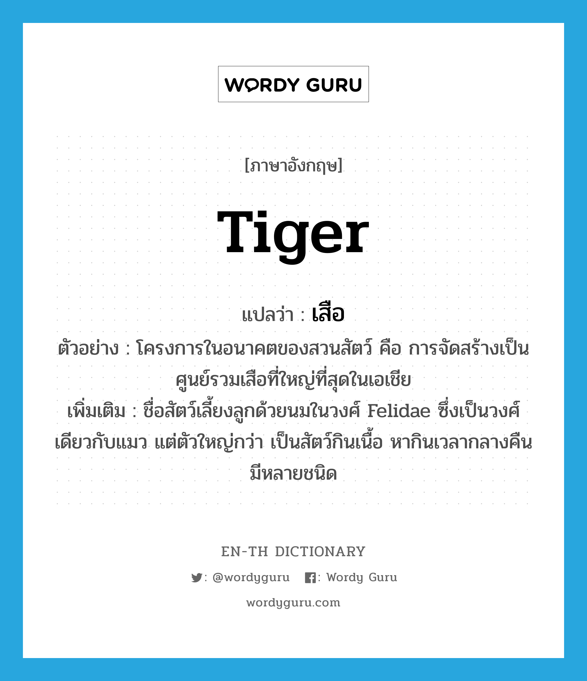 tiger แปลว่า?, คำศัพท์ภาษาอังกฤษ tiger แปลว่า เสือ ประเภท N ตัวอย่าง โครงการในอนาคตของสวนสัตว์ คือ การจัดสร้างเป็นศูนย์รวมเสือที่ใหญ่ที่สุดในเอเชีย เพิ่มเติม ชื่อสัตว์เลี้ยงลูกด้วยนมในวงศ์ Felidae ซึ่งเป็นวงศ์เดียวกับแมว แต่ตัวใหญ่กว่า เป็นสัตว์กินเนื้อ หากินเวลากลางคืน มีหลายชนิด หมวด N