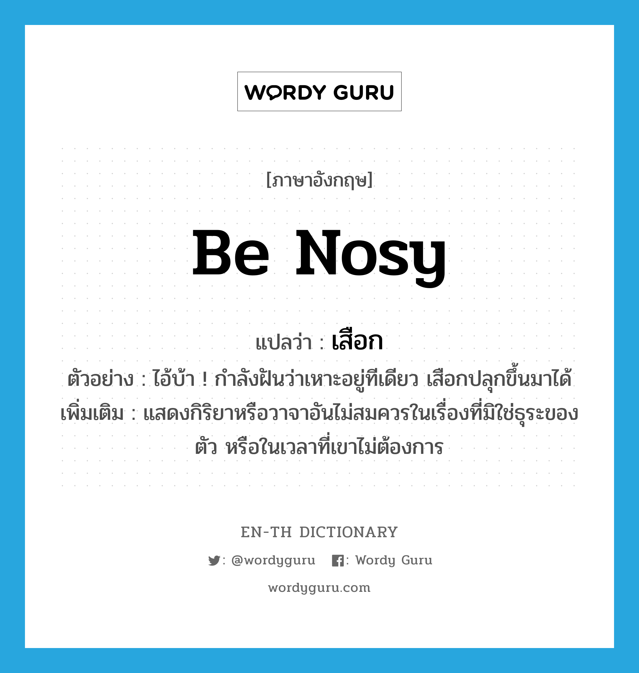 be nosy แปลว่า?, คำศัพท์ภาษาอังกฤษ be nosy แปลว่า เสือก ประเภท V ตัวอย่าง ไอ้บ้า ! กำลังฝันว่าเหาะอยู่ทีเดียว เสือกปลุกขึ้นมาได้ เพิ่มเติม แสดงกิริยาหรือวาจาอันไม่สมควรในเรื่องที่มิใช่ธุระของตัว หรือในเวลาที่เขาไม่ต้องการ หมวด V