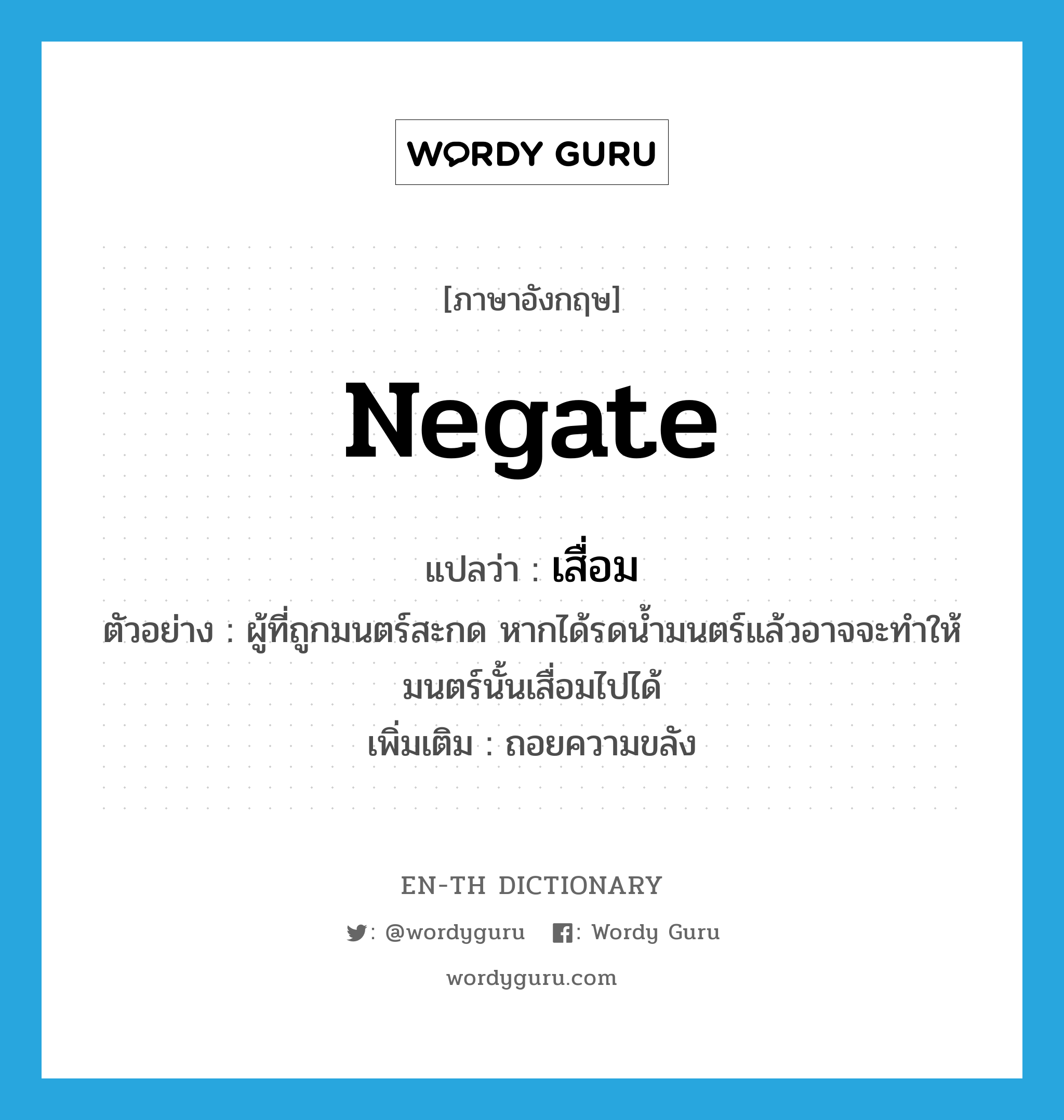 negate แปลว่า?, คำศัพท์ภาษาอังกฤษ negate แปลว่า เสื่อม ประเภท V ตัวอย่าง ผู้ที่ถูกมนตร์สะกด หากได้รดน้ำมนตร์แล้วอาจจะทำให้มนตร์นั้นเสื่อมไปได้ เพิ่มเติม ถอยความขลัง หมวด V