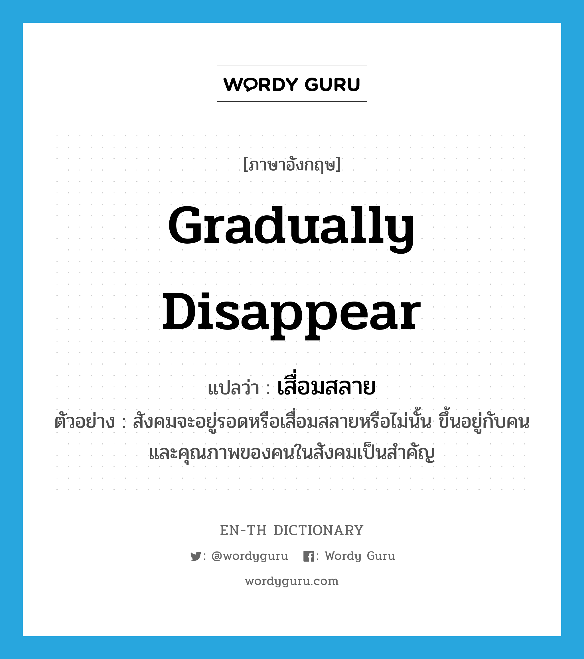 gradually disappear แปลว่า?, คำศัพท์ภาษาอังกฤษ gradually disappear แปลว่า เสื่อมสลาย ประเภท V ตัวอย่าง สังคมจะอยู่รอดหรือเสื่อมสลายหรือไม่นั้น ขึ้นอยู่กับคนและคุณภาพของคนในสังคมเป็นสำคัญ หมวด V