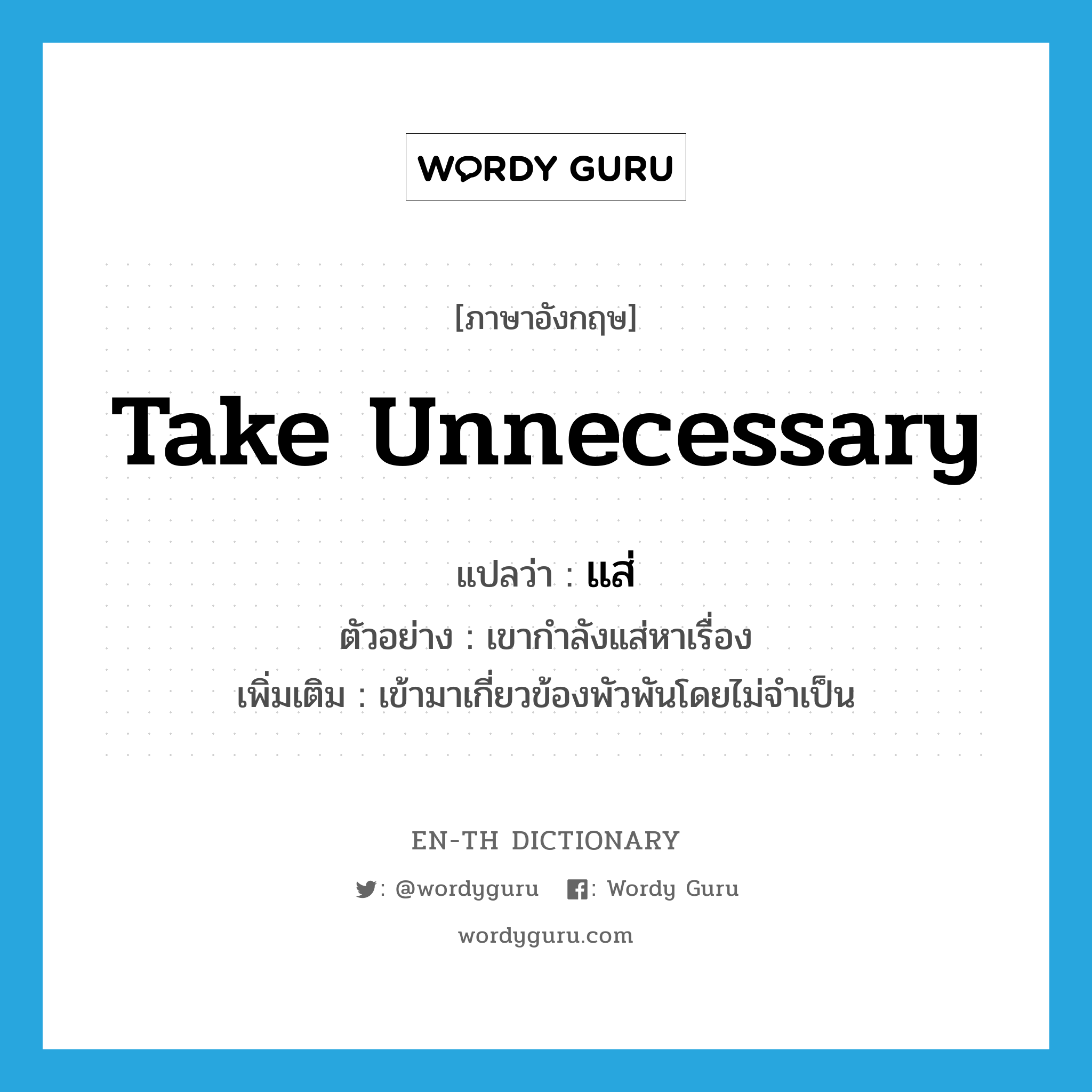 take unnecessary แปลว่า?, คำศัพท์ภาษาอังกฤษ take unnecessary แปลว่า แส่ ประเภท V ตัวอย่าง เขากำลังแส่หาเรื่อง เพิ่มเติม เข้ามาเกี่ยวข้องพัวพันโดยไม่จำเป็น หมวด V