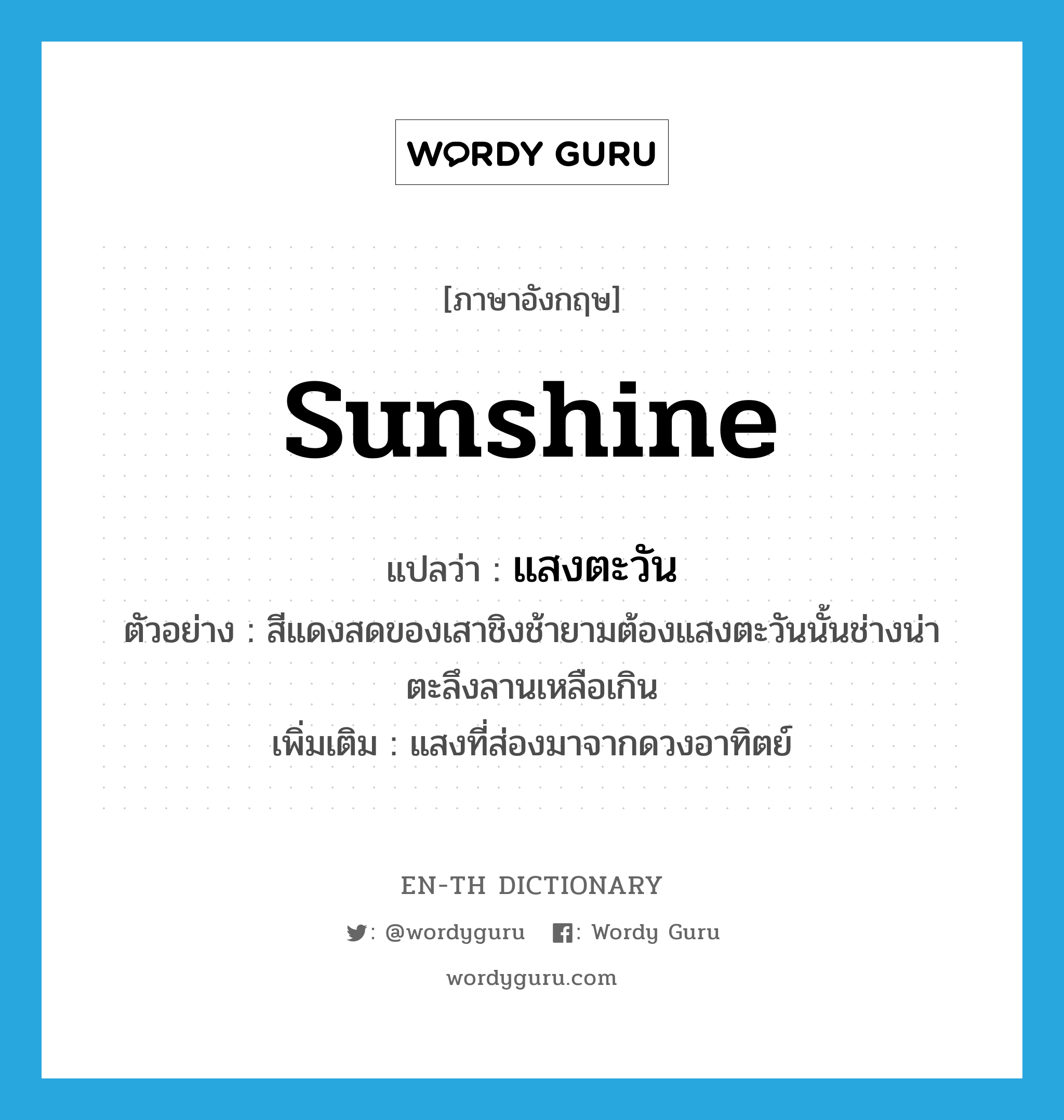 sunshine แปลว่า?, คำศัพท์ภาษาอังกฤษ sunshine แปลว่า แสงตะวัน ประเภท N ตัวอย่าง สีแดงสดของเสาชิงช้ายามต้องแสงตะวันนั้นช่างน่าตะลึงลานเหลือเกิน เพิ่มเติม แสงที่ส่องมาจากดวงอาทิตย์ หมวด N