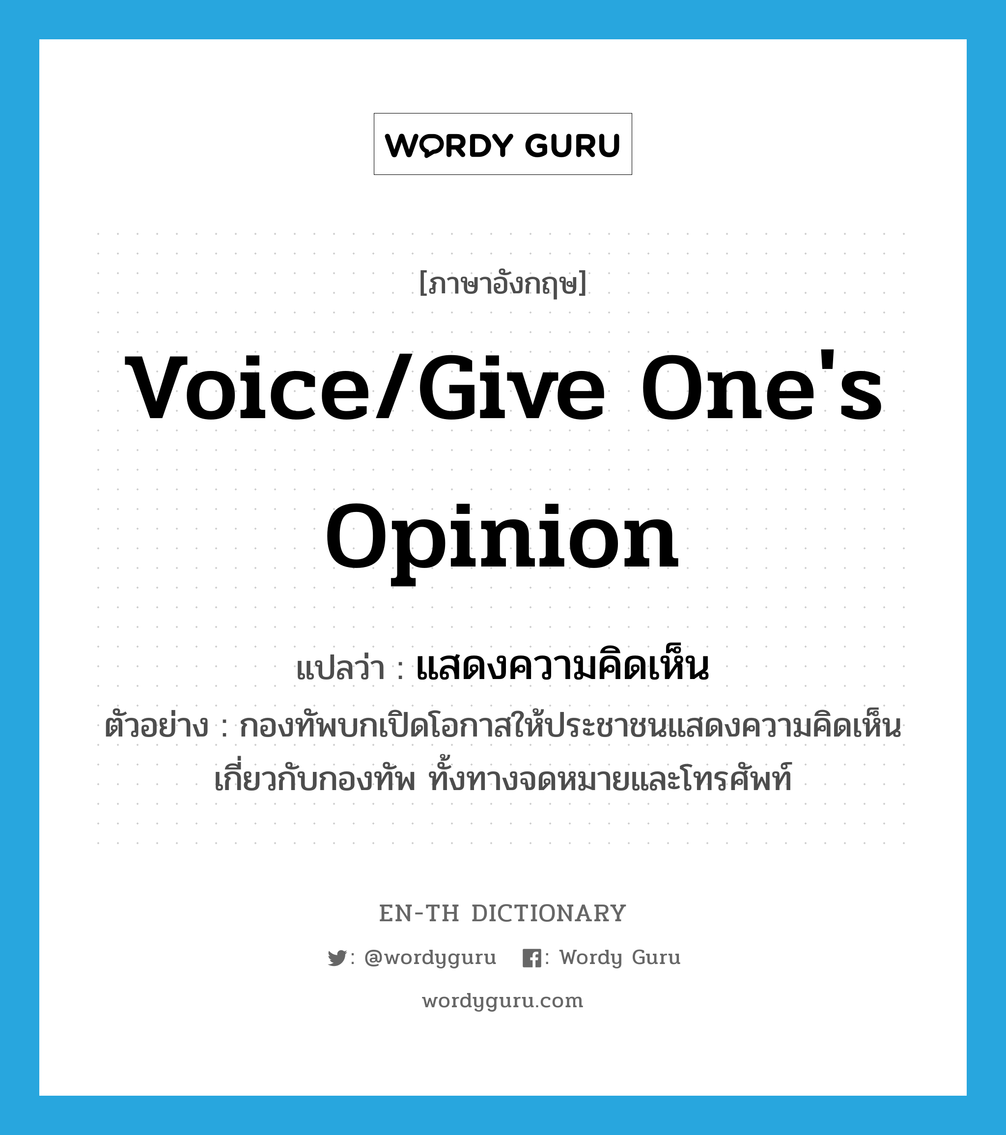 voice/give one&#39;s opinion แปลว่า?, คำศัพท์ภาษาอังกฤษ voice/give one&#39;s opinion แปลว่า แสดงความคิดเห็น ประเภท V ตัวอย่าง กองทัพบกเปิดโอกาสให้ประชาชนแสดงความคิดเห็นเกี่ยวกับกองทัพ ทั้งทางจดหมายและโทรศัพท์ หมวด V