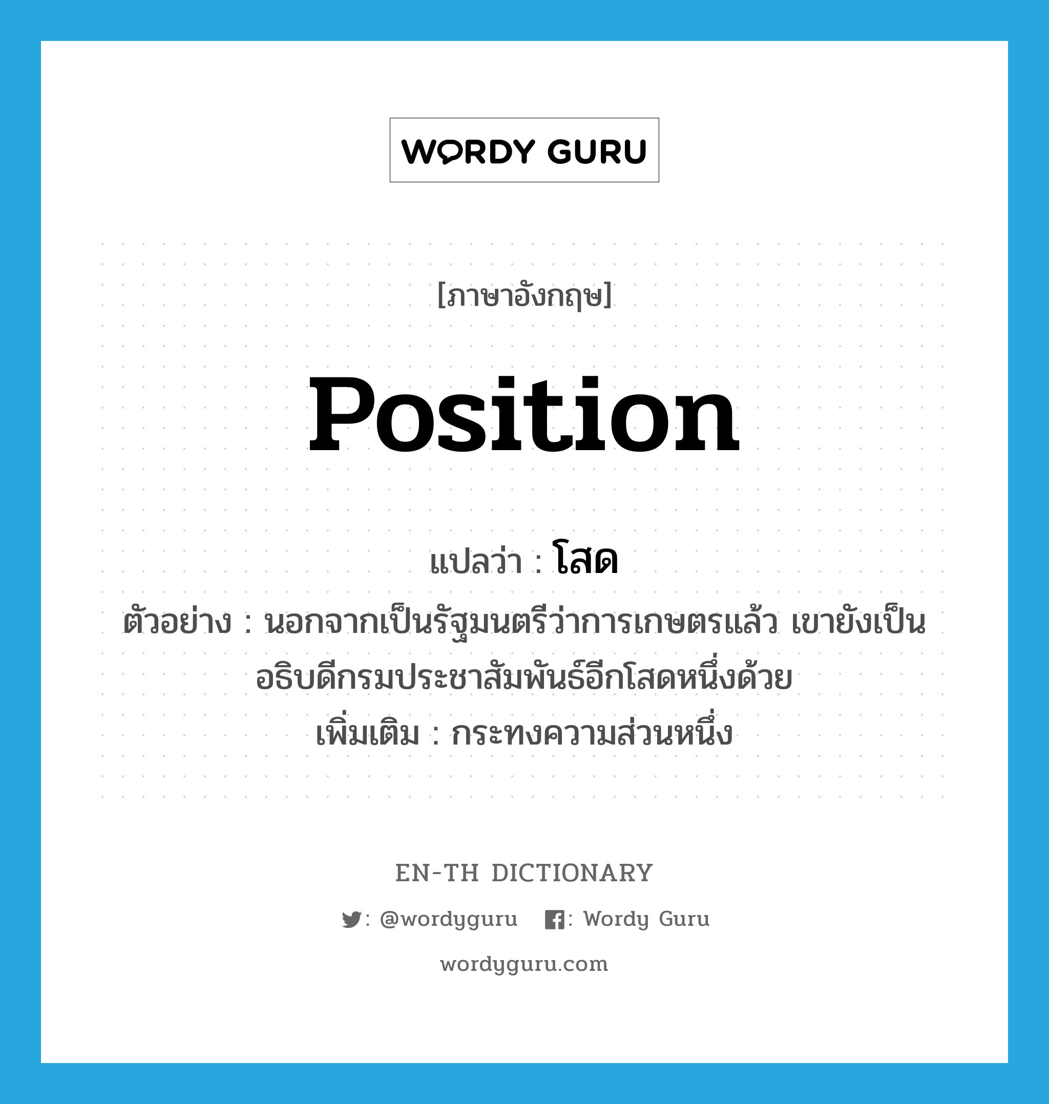 position แปลว่า?, คำศัพท์ภาษาอังกฤษ position แปลว่า โสด ประเภท N ตัวอย่าง นอกจากเป็นรัฐมนตรีว่าการเกษตรแล้ว เขายังเป็นอธิบดีกรมประชาสัมพันธ์อีกโสดหนึ่งด้วย เพิ่มเติม กระทงความส่วนหนึ่ง หมวด N