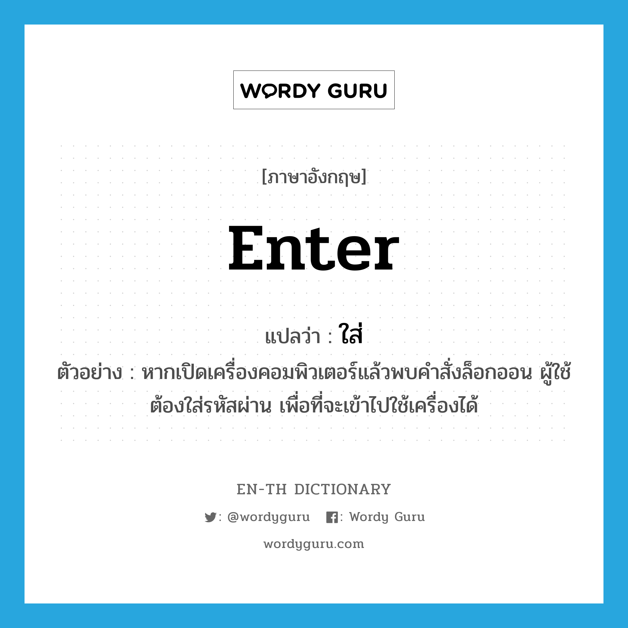 enter แปลว่า?, คำศัพท์ภาษาอังกฤษ enter แปลว่า ใส่ ประเภท V ตัวอย่าง หากเปิดเครื่องคอมพิวเตอร์แล้วพบคำสั่งล็อกออน ผู้ใช้ต้องใส่รหัสผ่าน เพื่อที่จะเข้าไปใช้เครื่องได้ หมวด V