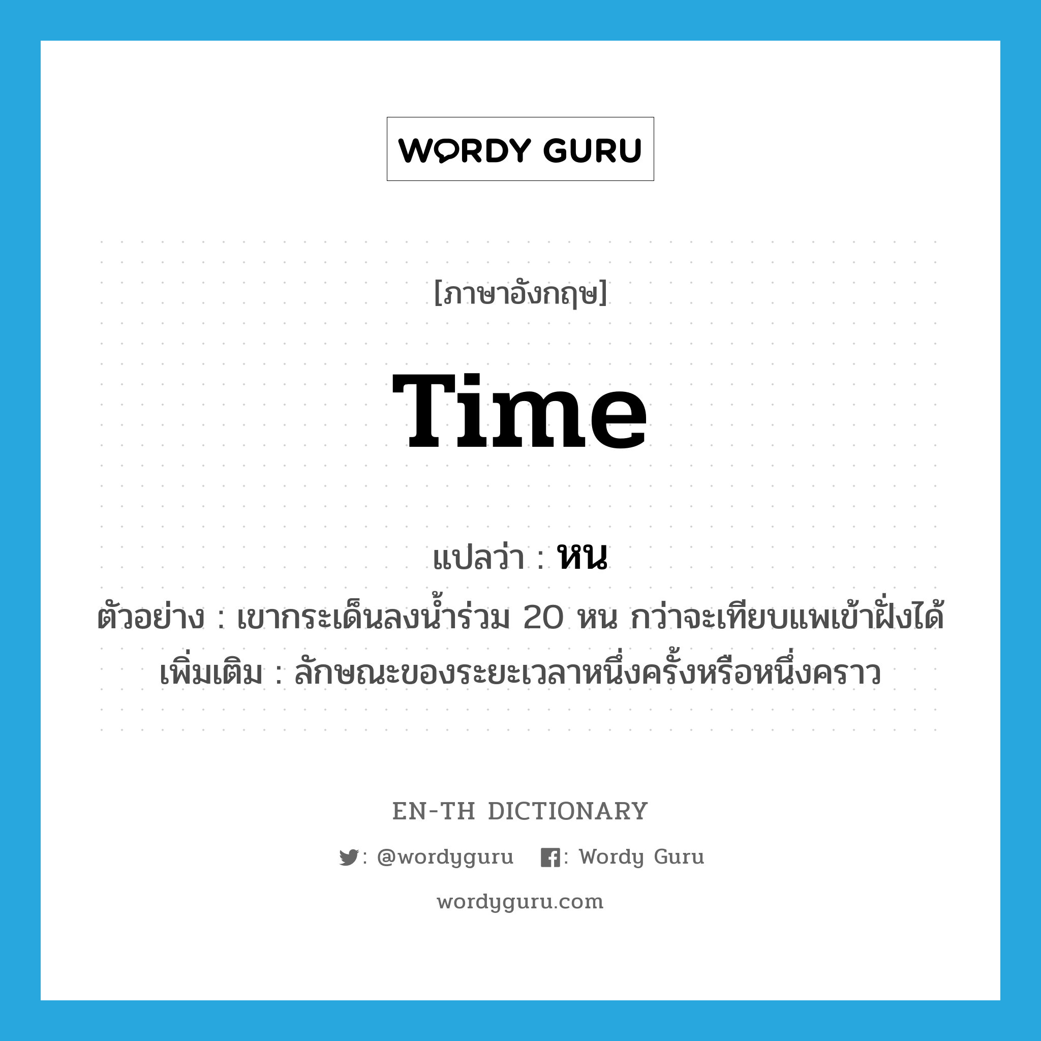 time แปลว่า?, คำศัพท์ภาษาอังกฤษ time แปลว่า หน ประเภท CLAS ตัวอย่าง เขากระเด็นลงน้ำร่วม 20 หน กว่าจะเทียบแพเข้าฝั่งได้ เพิ่มเติม ลักษณะของระยะเวลาหนึ่งครั้งหรือหนึ่งคราว หมวด CLAS