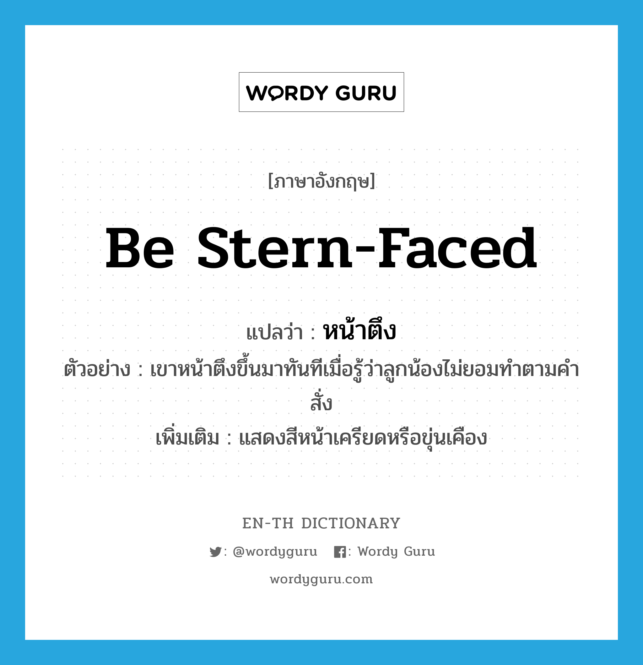 be stern-faced แปลว่า?, คำศัพท์ภาษาอังกฤษ be stern-faced แปลว่า หน้าตึง ประเภท V ตัวอย่าง เขาหน้าตึงขึ้นมาทันทีเมื่อรู้ว่าลูกน้องไม่ยอมทำตามคำสั่ง เพิ่มเติม แสดงสีหน้าเครียดหรือขุ่นเคือง หมวด V