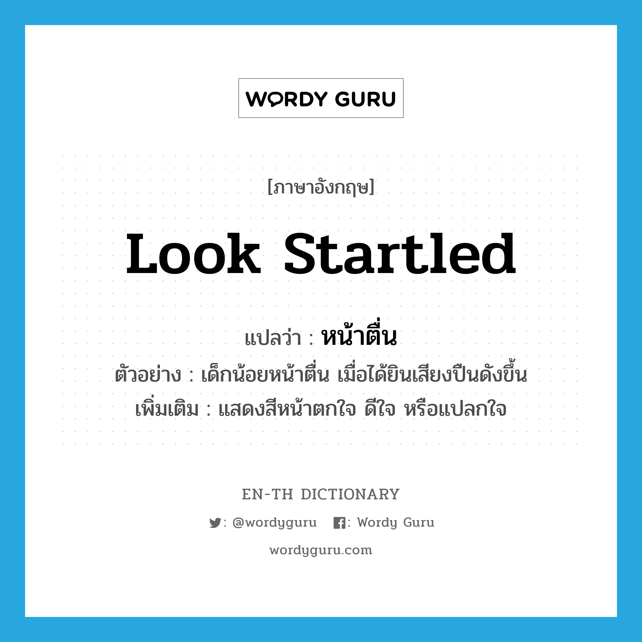 look startled แปลว่า?, คำศัพท์ภาษาอังกฤษ look startled แปลว่า หน้าตื่น ประเภท V ตัวอย่าง เด็กน้อยหน้าตื่น เมื่อได้ยินเสียงปืนดังขึ้น เพิ่มเติม แสดงสีหน้าตกใจ ดีใจ หรือแปลกใจ หมวด V