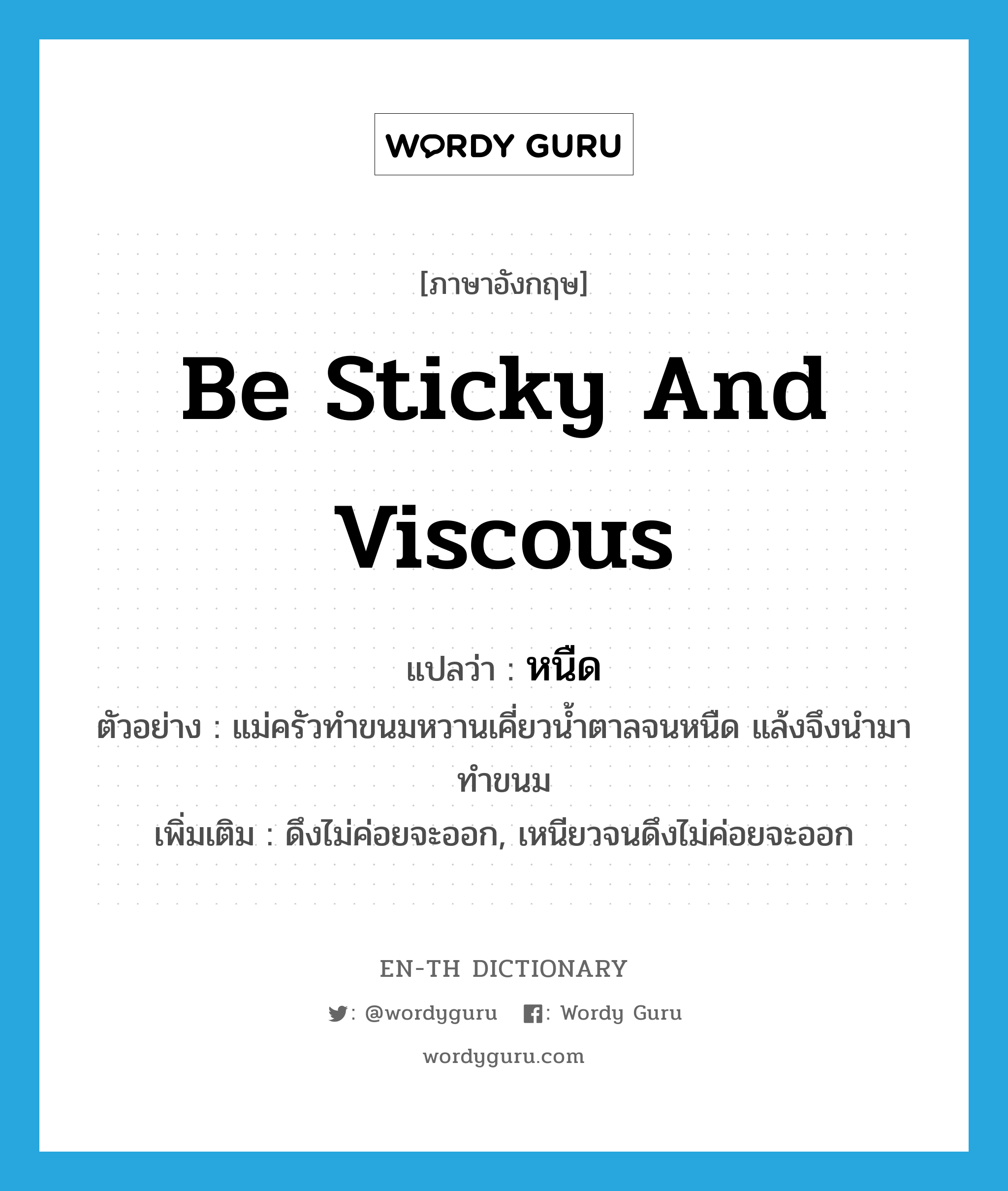 be sticky and viscous แปลว่า?, คำศัพท์ภาษาอังกฤษ be sticky and viscous แปลว่า หนืด ประเภท V ตัวอย่าง แม่ครัวทำขนมหวานเคี่ยวน้ำตาลจนหนืด แล้งจึงนำมาทำขนม เพิ่มเติม ดึงไม่ค่อยจะออก, เหนียวจนดึงไม่ค่อยจะออก หมวด V