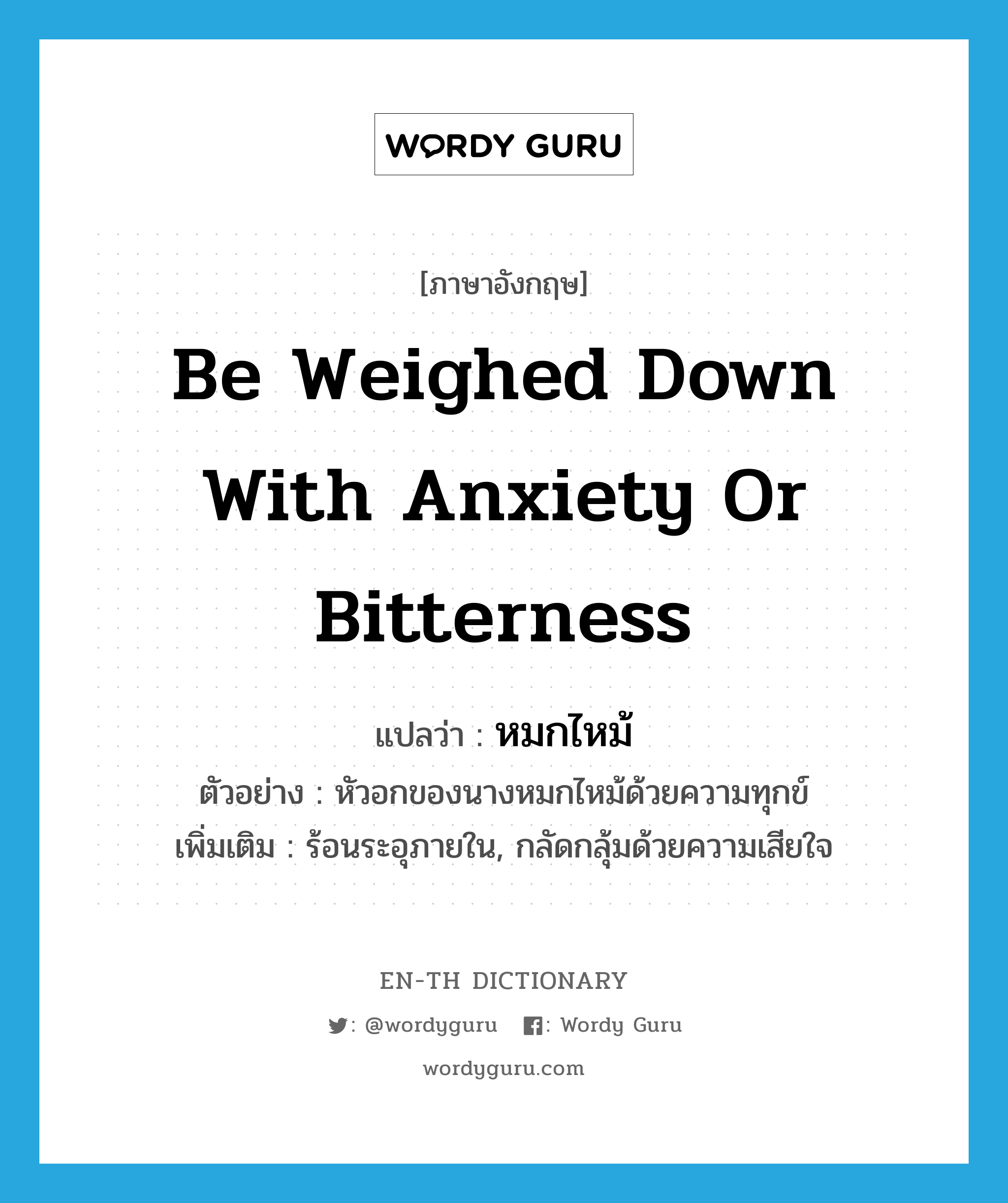 be weighed down with anxiety or bitterness แปลว่า?, คำศัพท์ภาษาอังกฤษ be weighed down with anxiety or bitterness แปลว่า หมกไหม้ ประเภท V ตัวอย่าง หัวอกของนางหมกไหม้ด้วยความทุกข์ เพิ่มเติม ร้อนระอุภายใน, กลัดกลุ้มด้วยความเสียใจ หมวด V