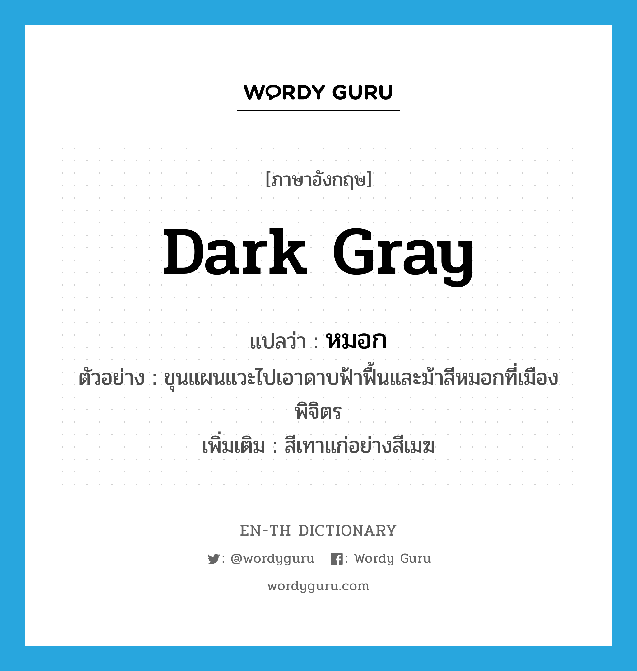 dark gray แปลว่า?, คำศัพท์ภาษาอังกฤษ dark gray แปลว่า หมอก ประเภท ADJ ตัวอย่าง ขุนแผนแวะไปเอาดาบฟ้าฟื้นและม้าสีหมอกที่เมืองพิจิตร เพิ่มเติม สีเทาแก่อย่างสีเมฆ หมวด ADJ