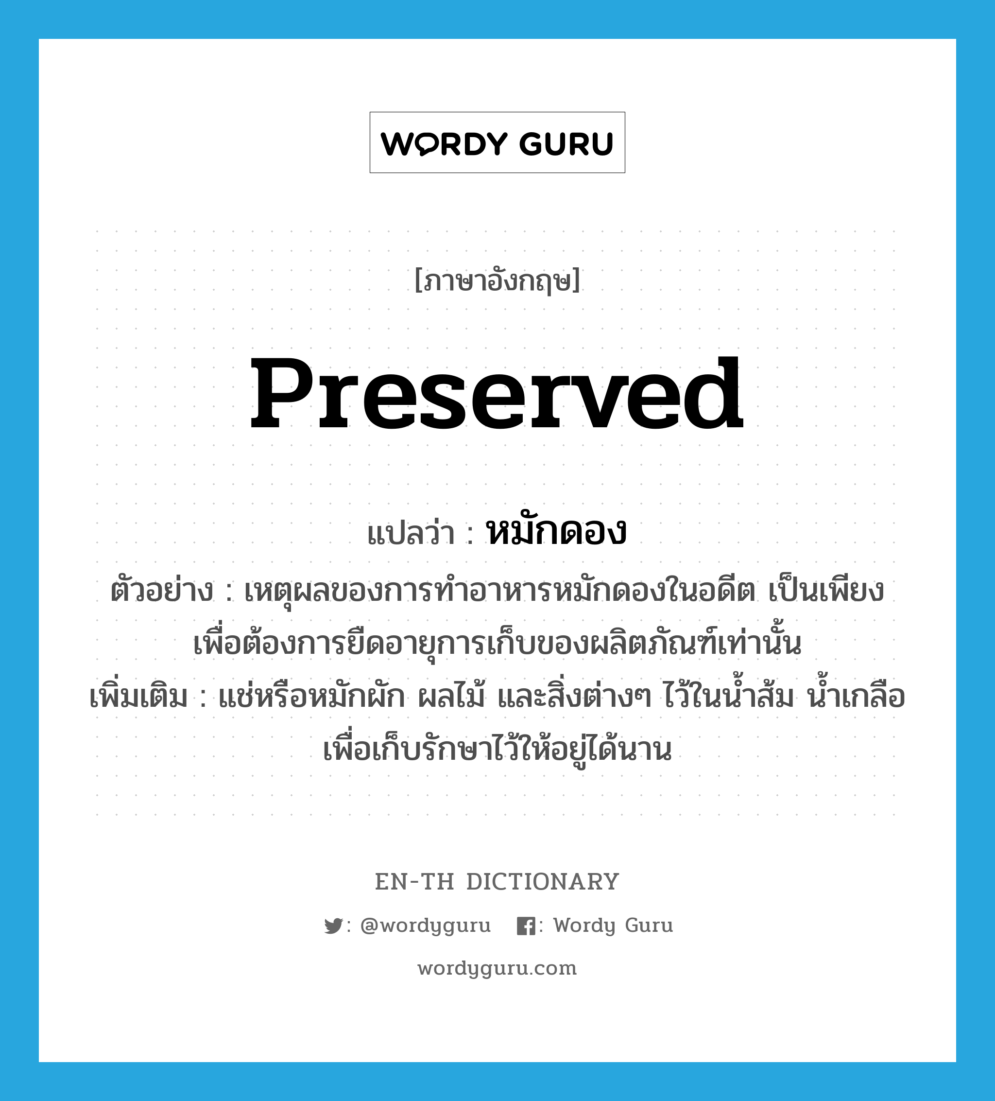 preserved แปลว่า?, คำศัพท์ภาษาอังกฤษ preserved แปลว่า หมักดอง ประเภท ADJ ตัวอย่าง เหตุผลของการทำอาหารหมักดองในอดีต เป็นเพียงเพื่อต้องการยืดอายุการเก็บของผลิตภัณฑ์เท่านั้น เพิ่มเติม แช่หรือหมักผัก ผลไม้ และสิ่งต่างๆ ไว้ในน้ำส้ม น้ำเกลือ เพื่อเก็บรักษาไว้ให้อยู่ได้นาน หมวด ADJ