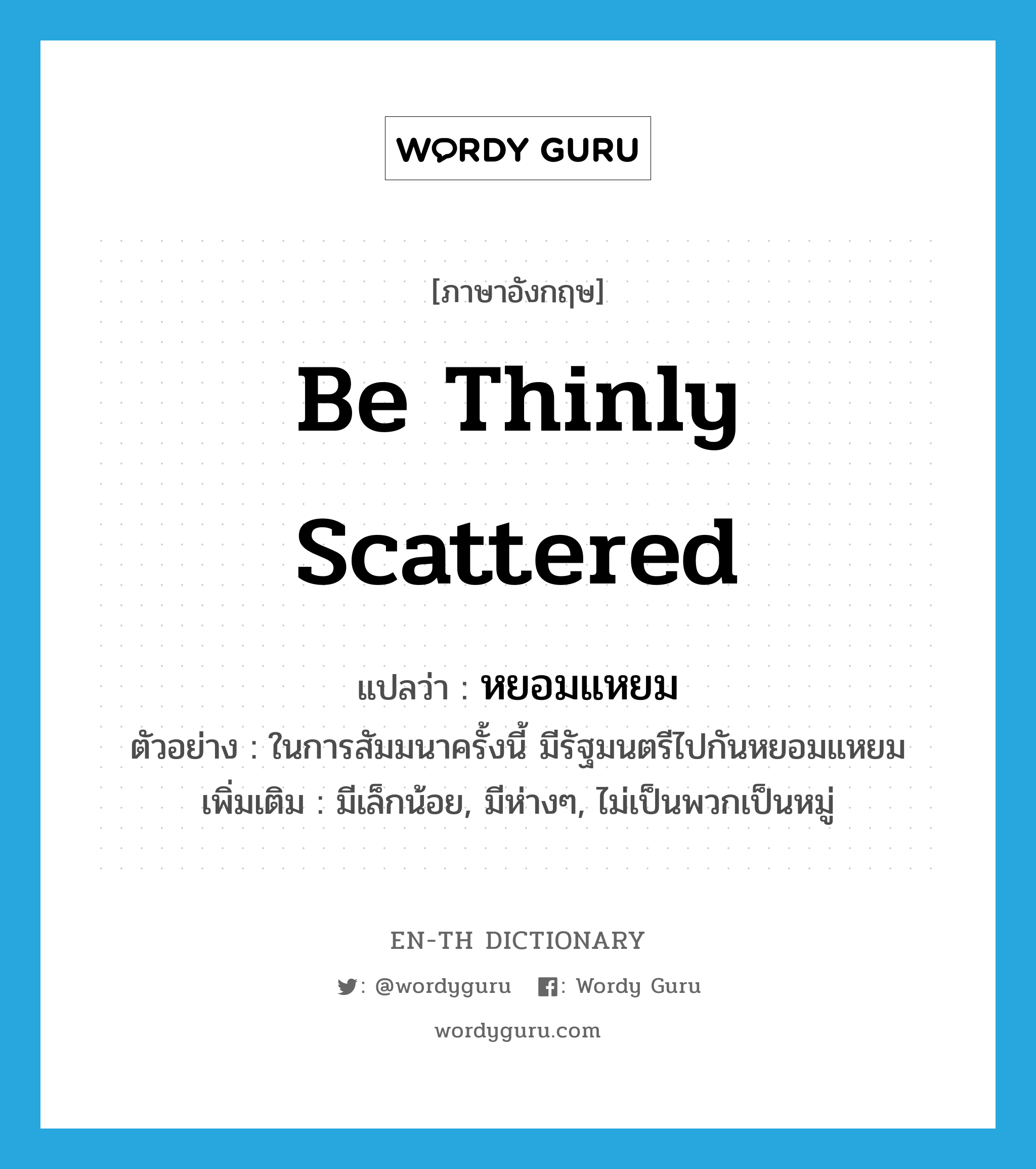 be thinly scattered แปลว่า?, คำศัพท์ภาษาอังกฤษ be thinly scattered แปลว่า หยอมแหยม ประเภท ADV ตัวอย่าง ในการสัมมนาครั้งนี้ มีรัฐมนตรีไปกันหยอมแหยม เพิ่มเติม มีเล็กน้อย, มีห่างๆ, ไม่เป็นพวกเป็นหมู่ หมวด ADV