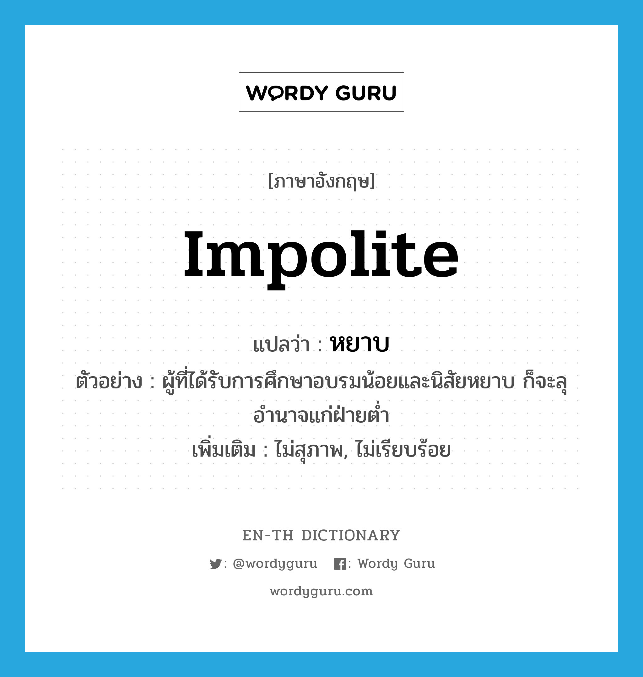 impolite แปลว่า?, คำศัพท์ภาษาอังกฤษ impolite แปลว่า หยาบ ประเภท ADJ ตัวอย่าง ผู้ที่ได้รับการศึกษาอบรมน้อยและนิสัยหยาบ ก็จะลุอำนาจแก่ฝ่ายต่ำ เพิ่มเติม ไม่สุภาพ, ไม่เรียบร้อย หมวด ADJ