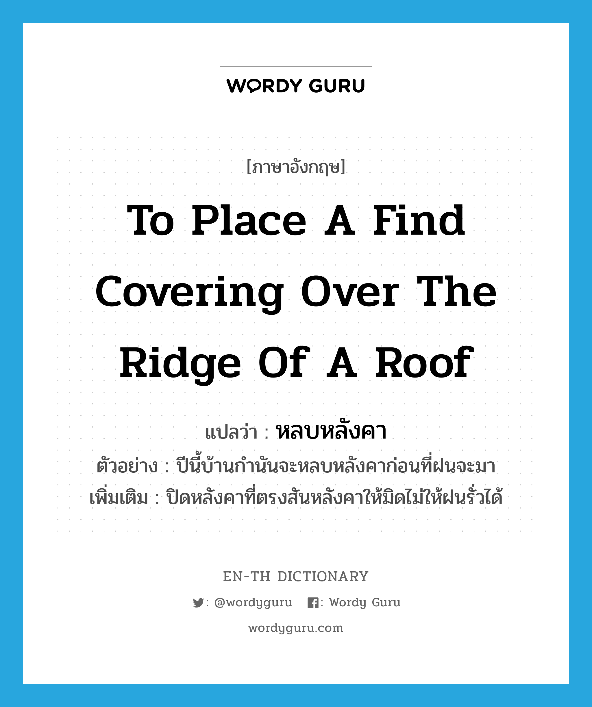 to place a find covering over the ridge of a roof แปลว่า?, คำศัพท์ภาษาอังกฤษ to place a find covering over the ridge of a roof แปลว่า หลบหลังคา ประเภท V ตัวอย่าง ปีนี้บ้านกำนันจะหลบหลังคาก่อนที่ฝนจะมา เพิ่มเติม ปิดหลังคาที่ตรงสันหลังคาให้มิดไม่ให้ฝนรั่วได้ หมวด V