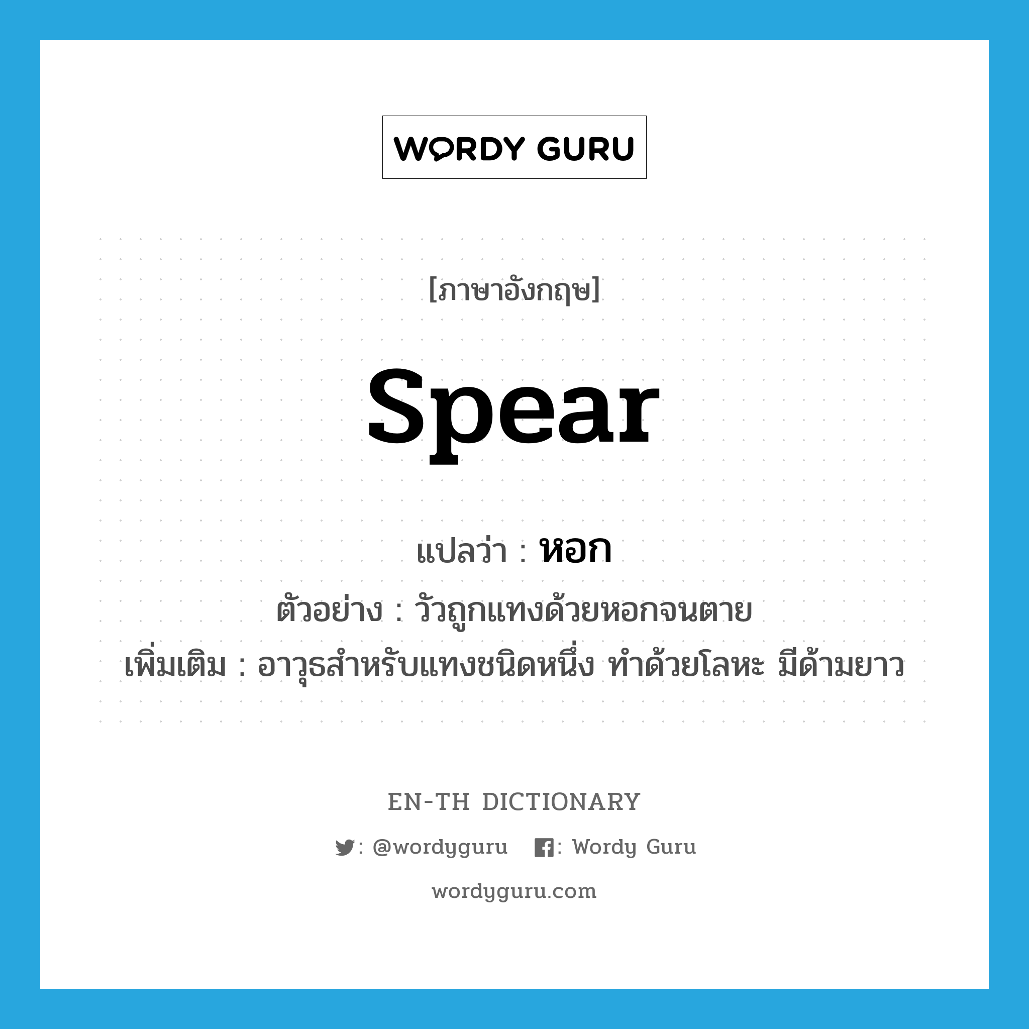 spear แปลว่า?, คำศัพท์ภาษาอังกฤษ spear แปลว่า หอก ประเภท N ตัวอย่าง วัวถูกแทงด้วยหอกจนตาย เพิ่มเติม อาวุธสำหรับแทงชนิดหนึ่ง ทำด้วยโลหะ มีด้ามยาว หมวด N