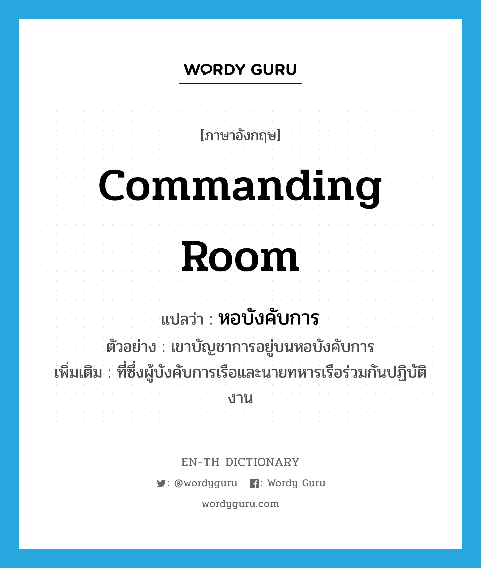 commanding room แปลว่า?, คำศัพท์ภาษาอังกฤษ commanding room แปลว่า หอบังคับการ ประเภท N ตัวอย่าง เขาบัญชาการอยู่บนหอบังคับการ เพิ่มเติม ที่ซึ่งผู้บังคับการเรือและนายทหารเรือร่วมกันปฏิบัติงาน หมวด N