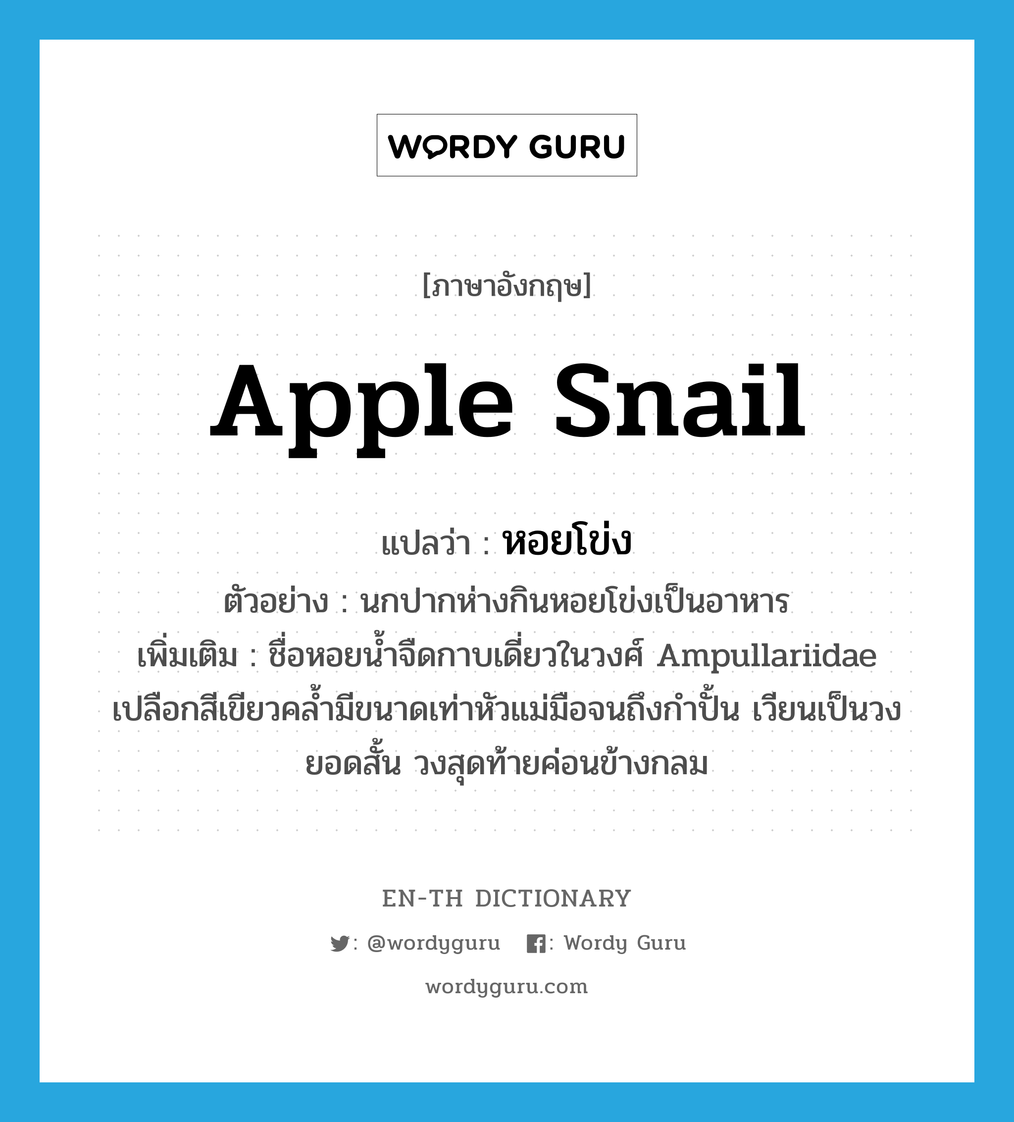 apple snail แปลว่า?, คำศัพท์ภาษาอังกฤษ apple snail แปลว่า หอยโข่ง ประเภท N ตัวอย่าง นกปากห่างกินหอยโข่งเป็นอาหาร เพิ่มเติม ชื่อหอยน้ำจืดกาบเดี่ยวในวงศ์ Ampullariidae เปลือกสีเขียวคล้ำมีขนาดเท่าหัวแม่มือจนถึงกำปั้น เวียนเป็นวง ยอดสั้น วงสุดท้ายค่อนข้างกลม หมวด N