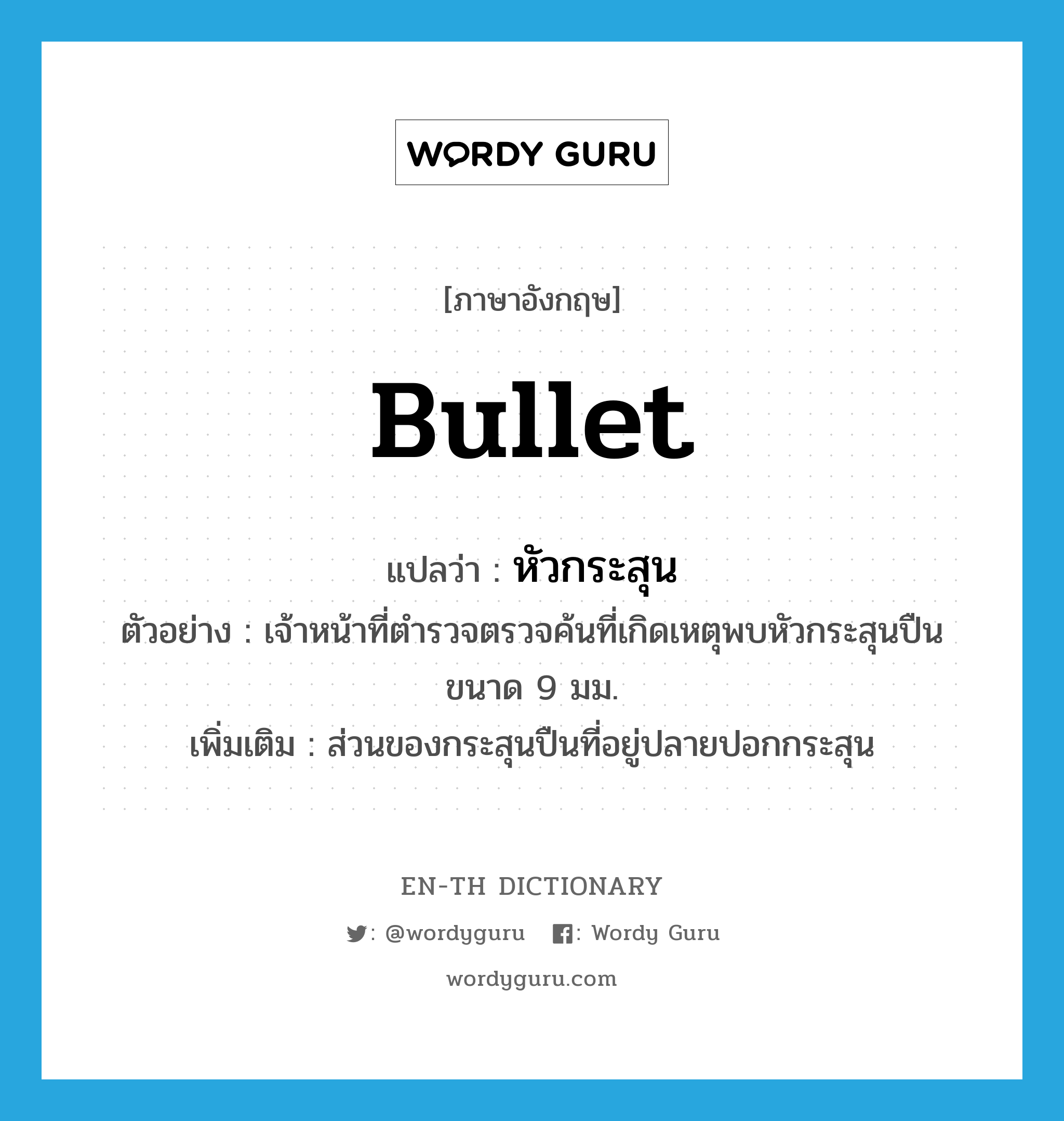 bullet แปลว่า?, คำศัพท์ภาษาอังกฤษ bullet แปลว่า หัวกระสุน ประเภท N ตัวอย่าง เจ้าหน้าที่ตำรวจตรวจค้นที่เกิดเหตุพบหัวกระสุนปืนขนาด 9 มม. เพิ่มเติม ส่วนของกระสุนปืนที่อยู่ปลายปอกกระสุน หมวด N