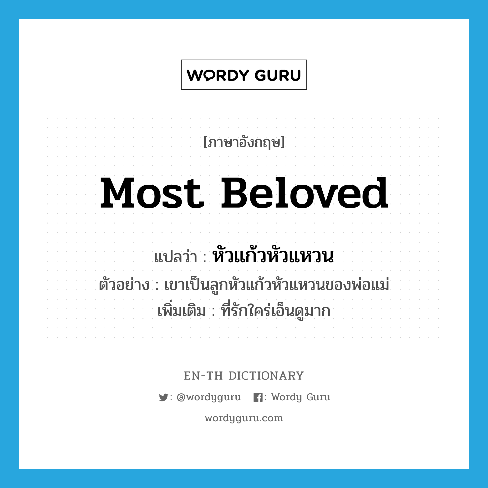 most beloved แปลว่า?, คำศัพท์ภาษาอังกฤษ most beloved แปลว่า หัวแก้วหัวแหวน ประเภท ADJ ตัวอย่าง เขาเป็นลูกหัวแก้วหัวแหวนของพ่อแม่ เพิ่มเติม ที่รักใคร่เอ็นดูมาก หมวด ADJ