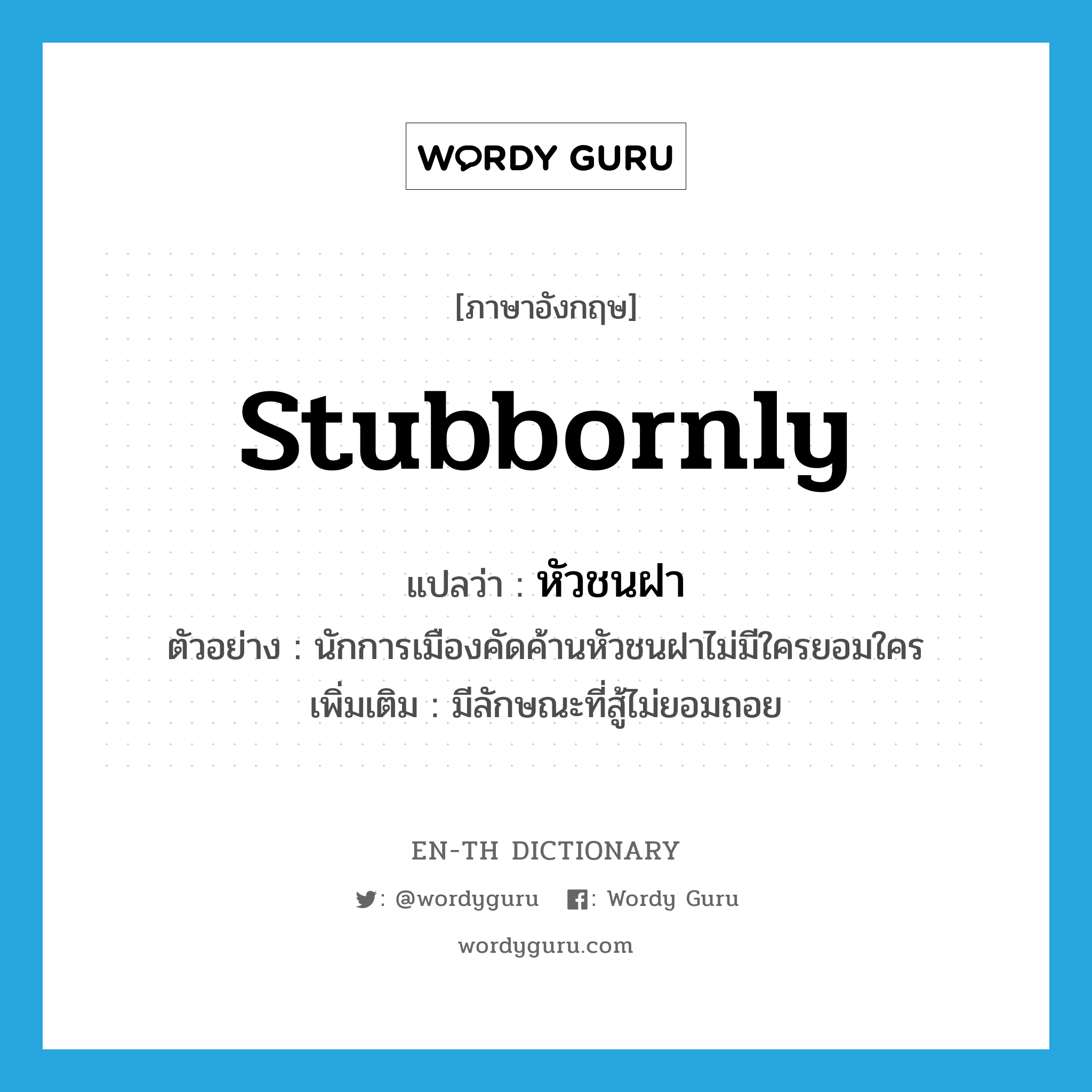 stubbornly แปลว่า?, คำศัพท์ภาษาอังกฤษ stubbornly แปลว่า หัวชนฝา ประเภท ADV ตัวอย่าง นักการเมืองคัดค้านหัวชนฝาไม่มีใครยอมใคร เพิ่มเติม มีลักษณะที่สู้ไม่ยอมถอย หมวด ADV