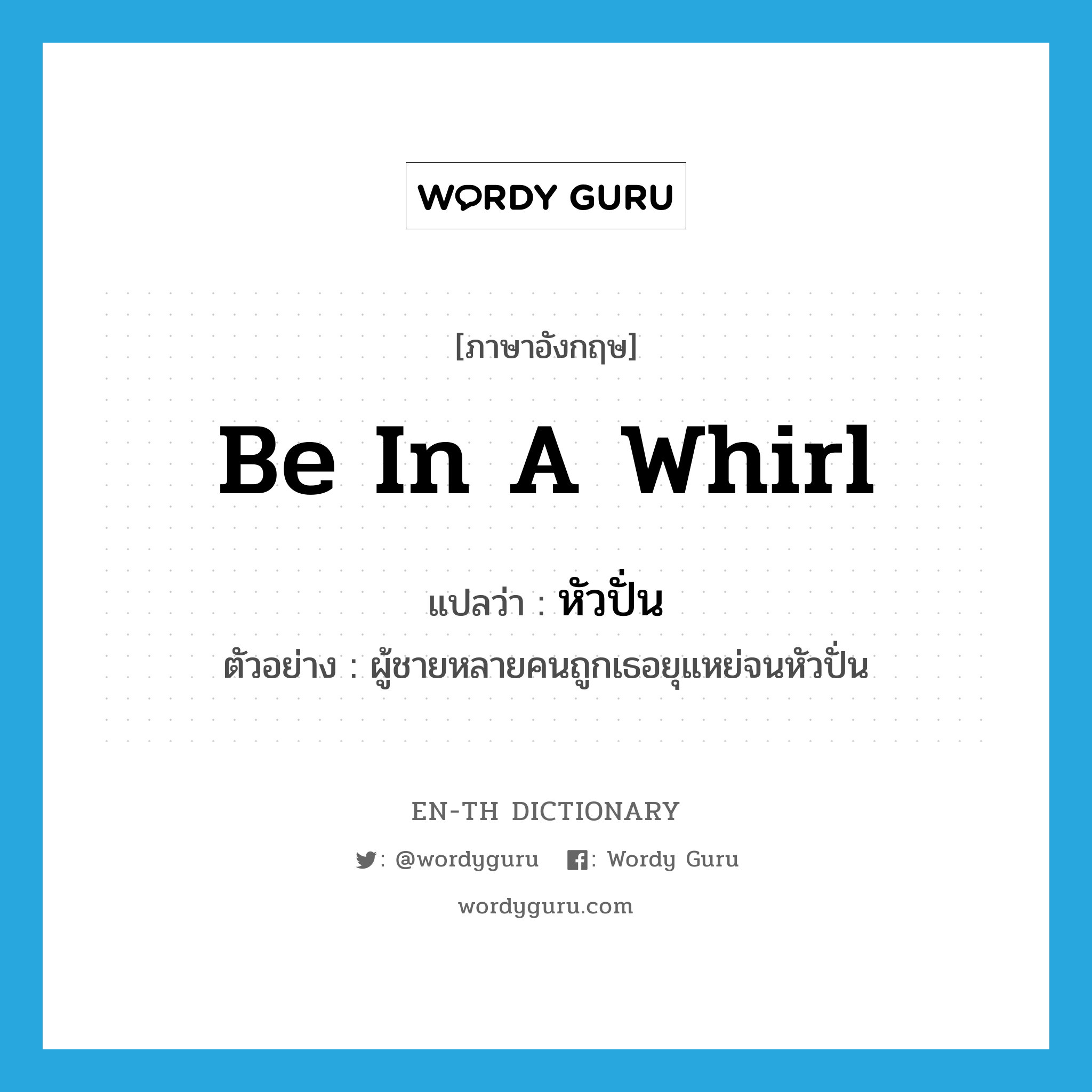 be in a whirl แปลว่า?, คำศัพท์ภาษาอังกฤษ be in a whirl แปลว่า หัวปั่น ประเภท V ตัวอย่าง ผู้ชายหลายคนถูกเธอยุแหย่จนหัวปั่น หมวด V