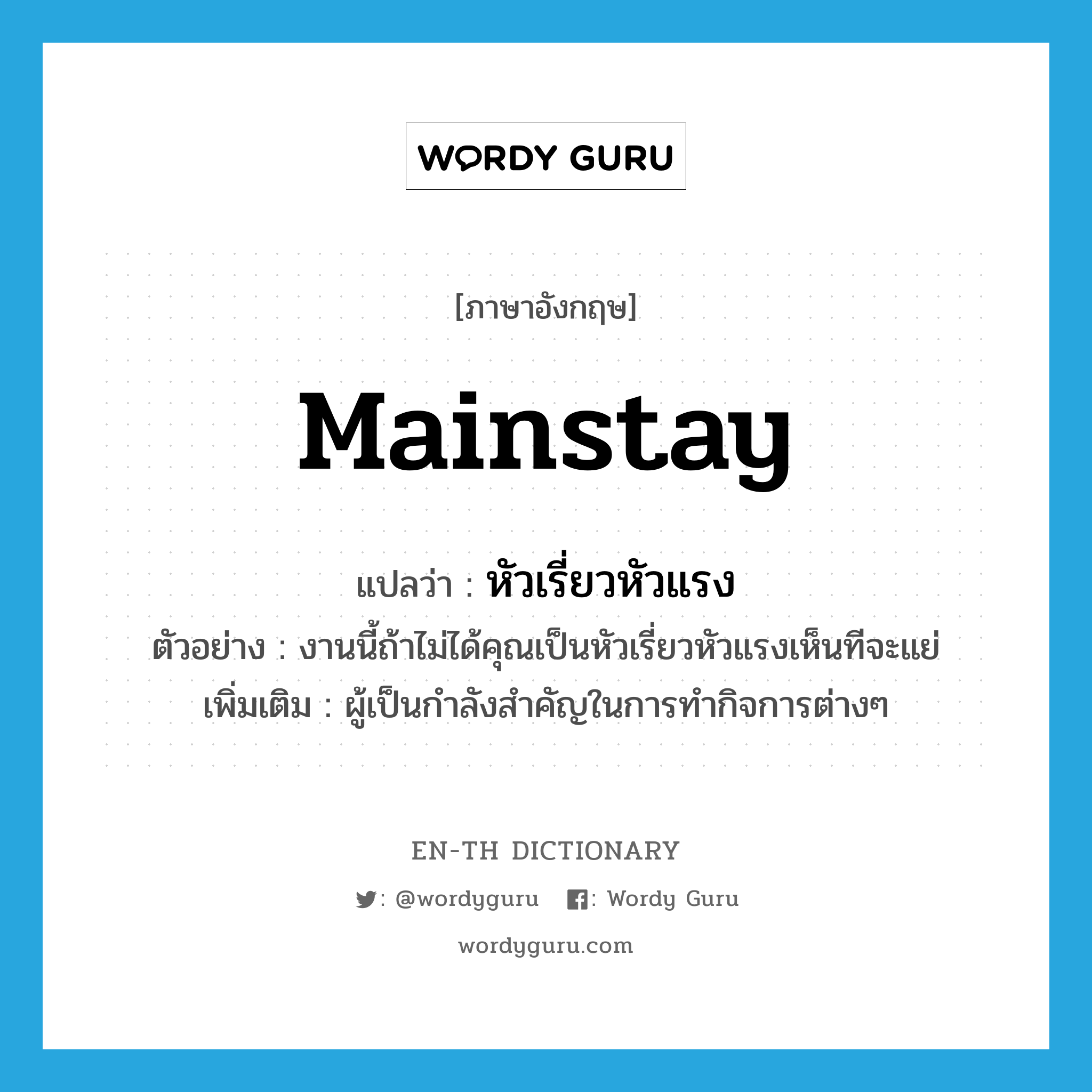 mainstay แปลว่า?, คำศัพท์ภาษาอังกฤษ mainstay แปลว่า หัวเรี่ยวหัวแรง ประเภท N ตัวอย่าง งานนี้ถ้าไม่ได้คุณเป็นหัวเรี่ยวหัวแรงเห็นทีจะแย่ เพิ่มเติม ผู้เป็นกำลังสำคัญในการทำกิจการต่างๆ หมวด N