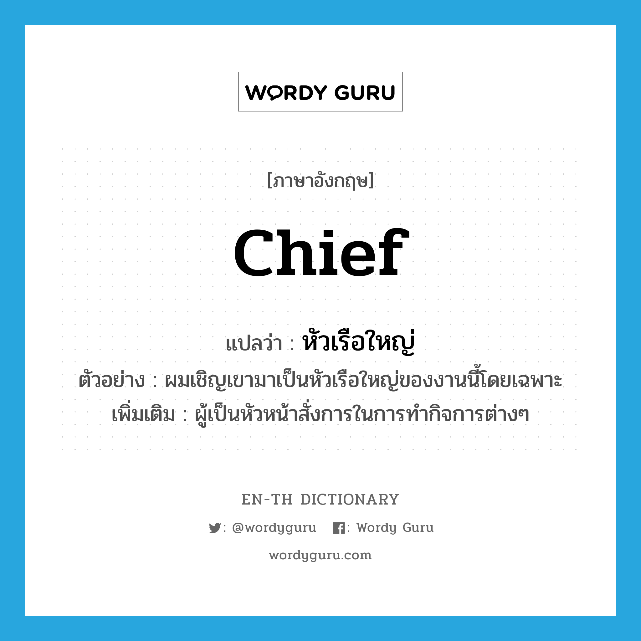 chief แปลว่า?, คำศัพท์ภาษาอังกฤษ chief แปลว่า หัวเรือใหญ่ ประเภท N ตัวอย่าง ผมเชิญเขามาเป็นหัวเรือใหญ่ของงานนี้โดยเฉพาะ เพิ่มเติม ผู้เป็นหัวหน้าสั่งการในการทำกิจการต่างๆ หมวด N