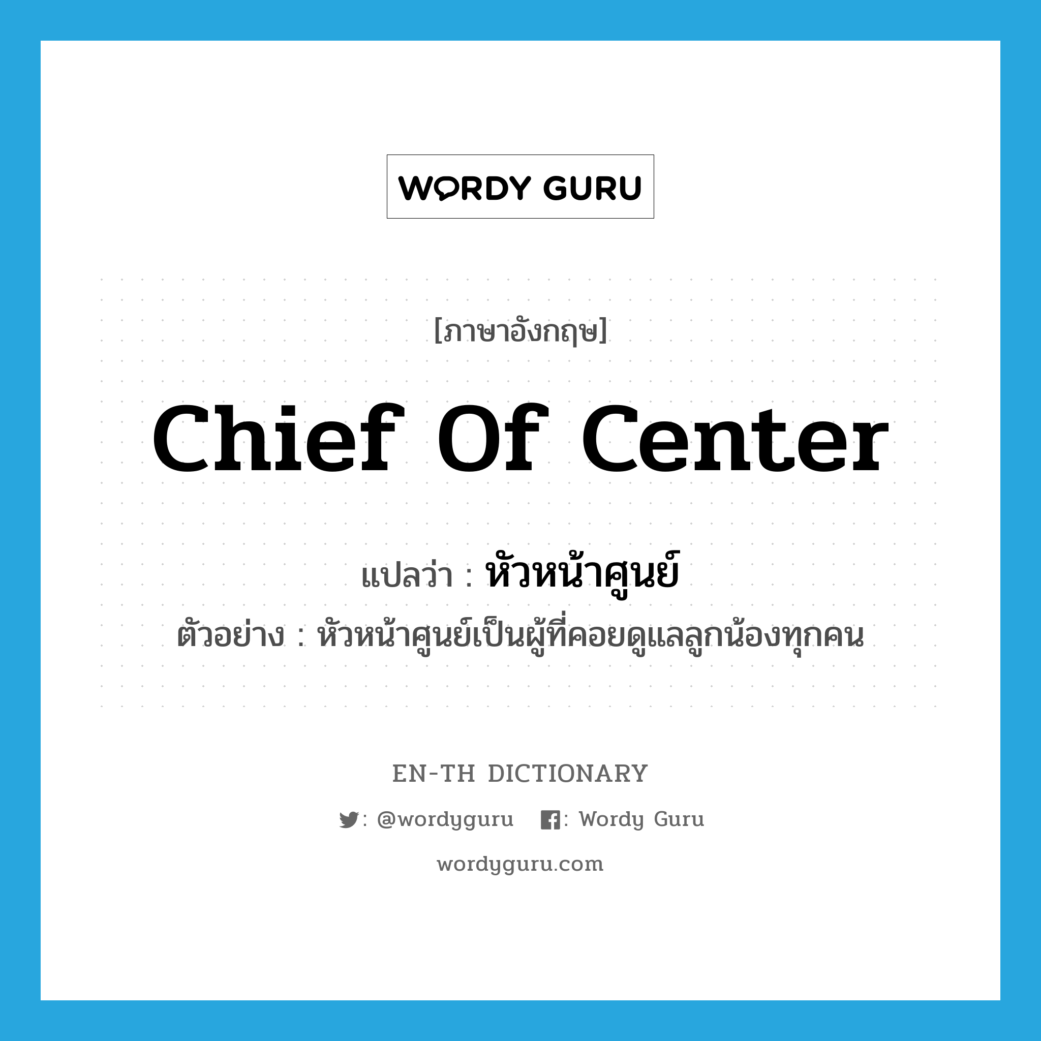 chief of center แปลว่า?, คำศัพท์ภาษาอังกฤษ chief of center แปลว่า หัวหน้าศูนย์ ประเภท N ตัวอย่าง หัวหน้าศูนย์เป็นผู้ที่คอยดูแลลูกน้องทุกคน หมวด N