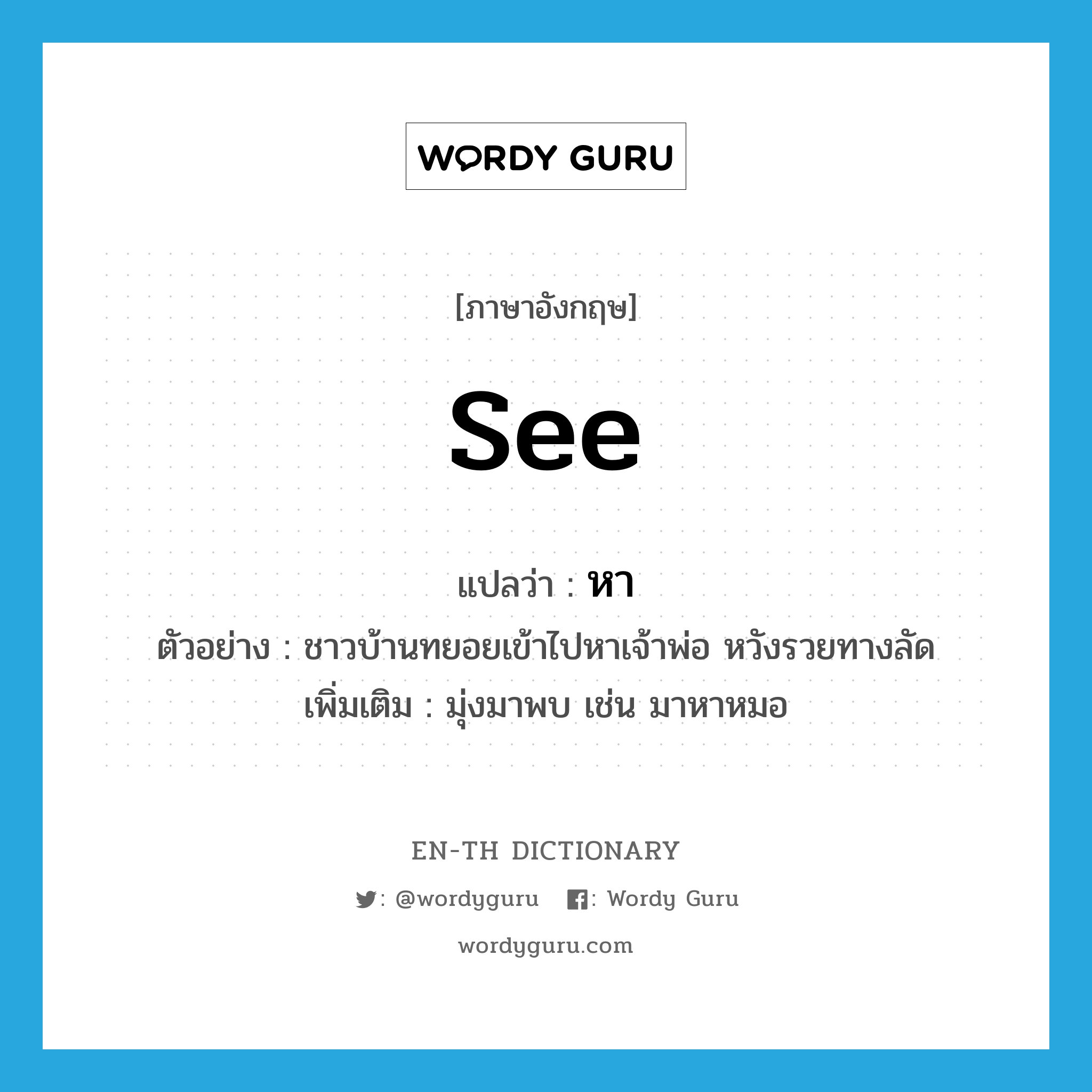 see! แปลว่า?, คำศัพท์ภาษาอังกฤษ see แปลว่า หา ประเภท V ตัวอย่าง ชาวบ้านทยอยเข้าไปหาเจ้าพ่อ หวังรวยทางลัด เพิ่มเติม มุ่งมาพบ เช่น มาหาหมอ หมวด V