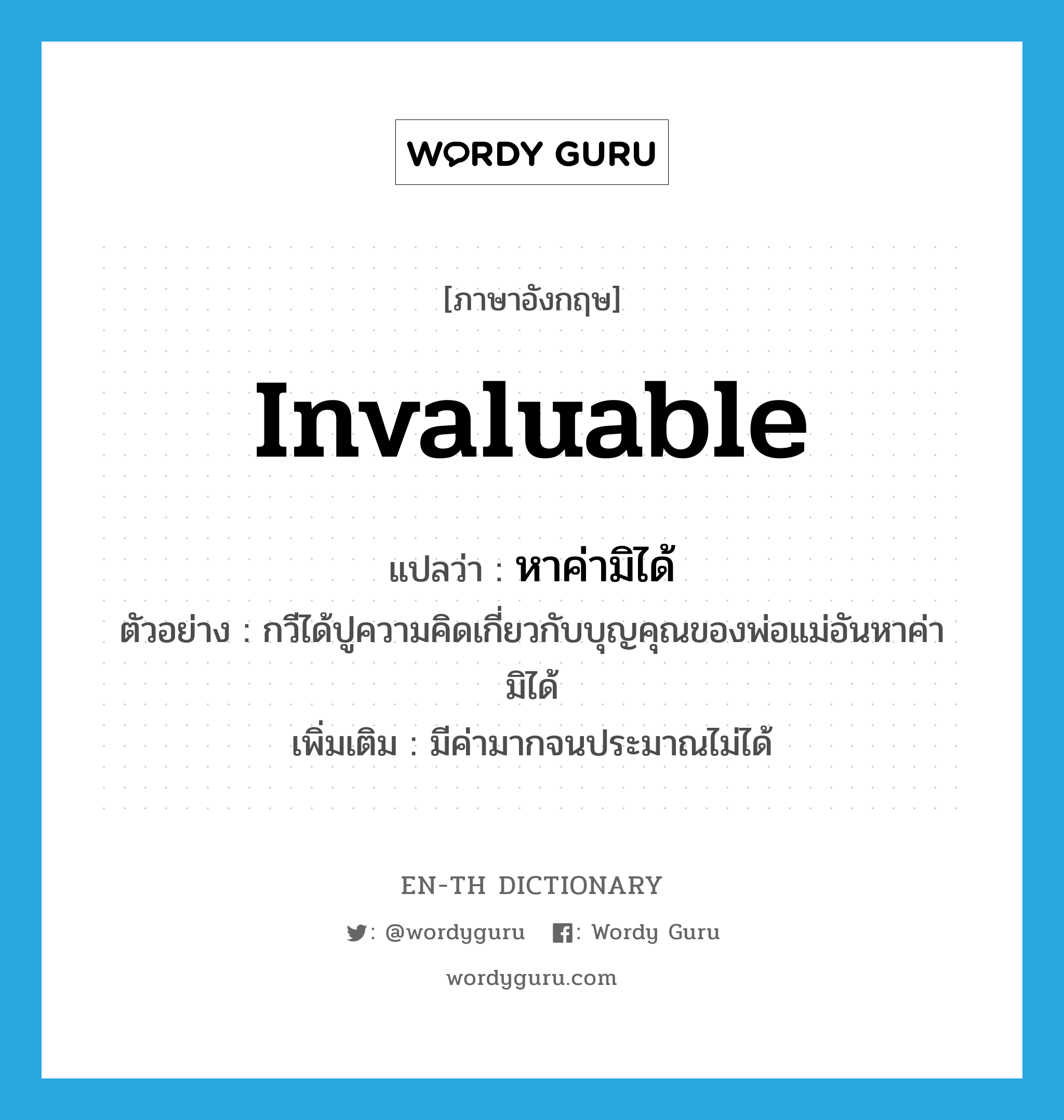 invaluable แปลว่า?, คำศัพท์ภาษาอังกฤษ invaluable แปลว่า หาค่ามิได้ ประเภท ADJ ตัวอย่าง กวีได้ปูความคิดเกี่ยวกับบุญคุณของพ่อแม่อันหาค่ามิได้ เพิ่มเติม มีค่ามากจนประมาณไม่ได้ หมวด ADJ