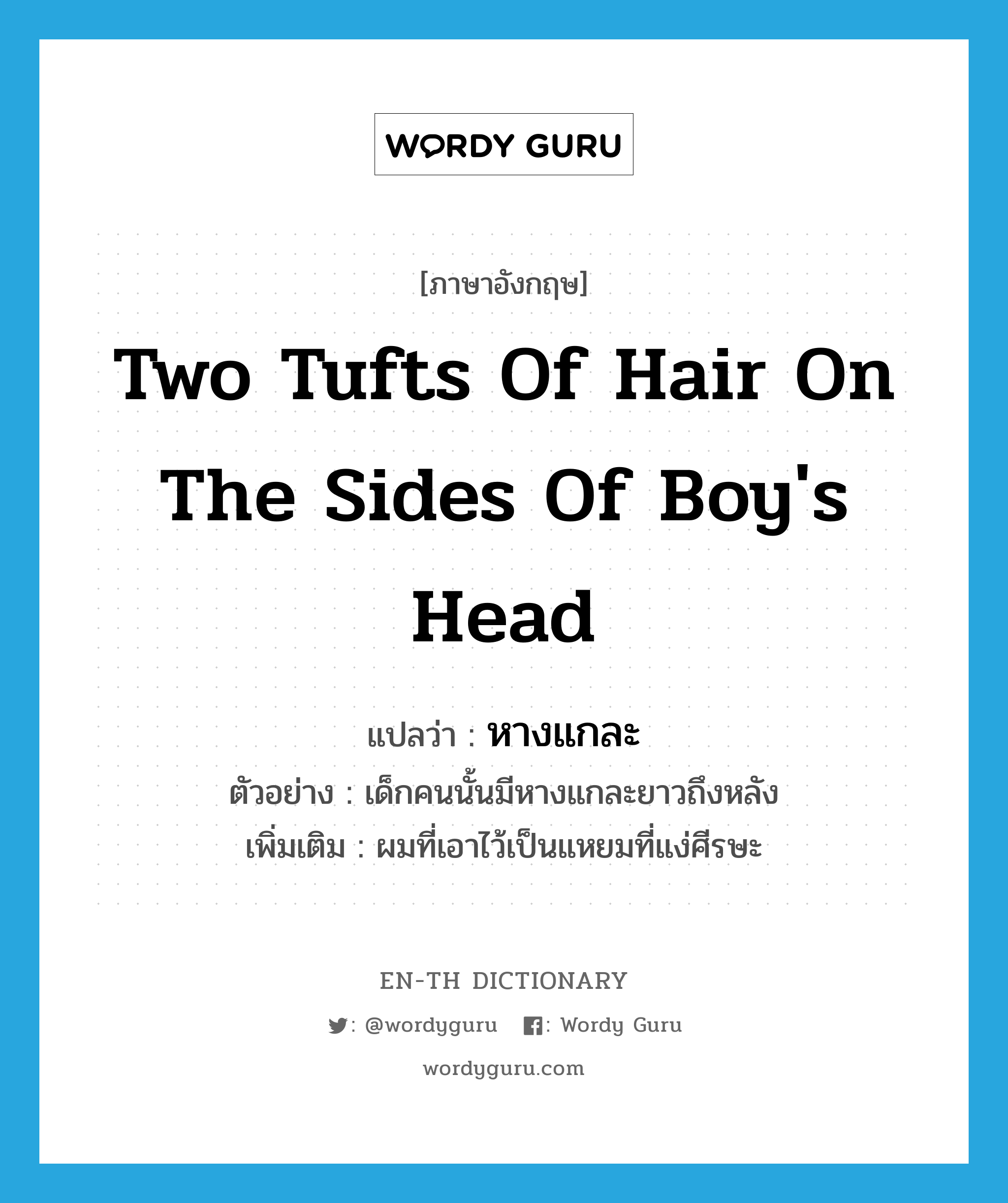 two tufts of hair on the sides of boy&#39;s head แปลว่า?, คำศัพท์ภาษาอังกฤษ two tufts of hair on the sides of boy&#39;s head แปลว่า หางแกละ ประเภท N ตัวอย่าง เด็กคนนั้นมีหางแกละยาวถึงหลัง เพิ่มเติม ผมที่เอาไว้เป็นแหยมที่แง่ศีรษะ หมวด N