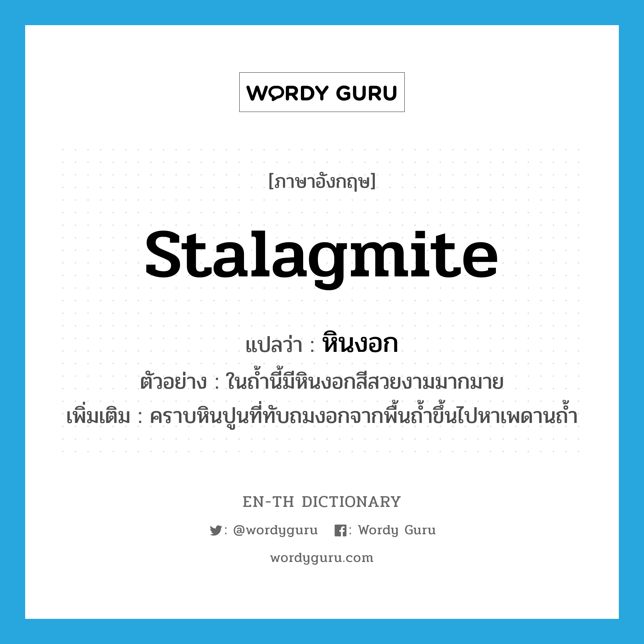 stalagmite แปลว่า?, คำศัพท์ภาษาอังกฤษ stalagmite แปลว่า หินงอก ประเภท N ตัวอย่าง ในถ้ำนี้มีหินงอกสีสวยงามมากมาย เพิ่มเติม คราบหินปูนที่ทับถมงอกจากพื้นถ้ำขึ้นไปหาเพดานถ้ำ หมวด N