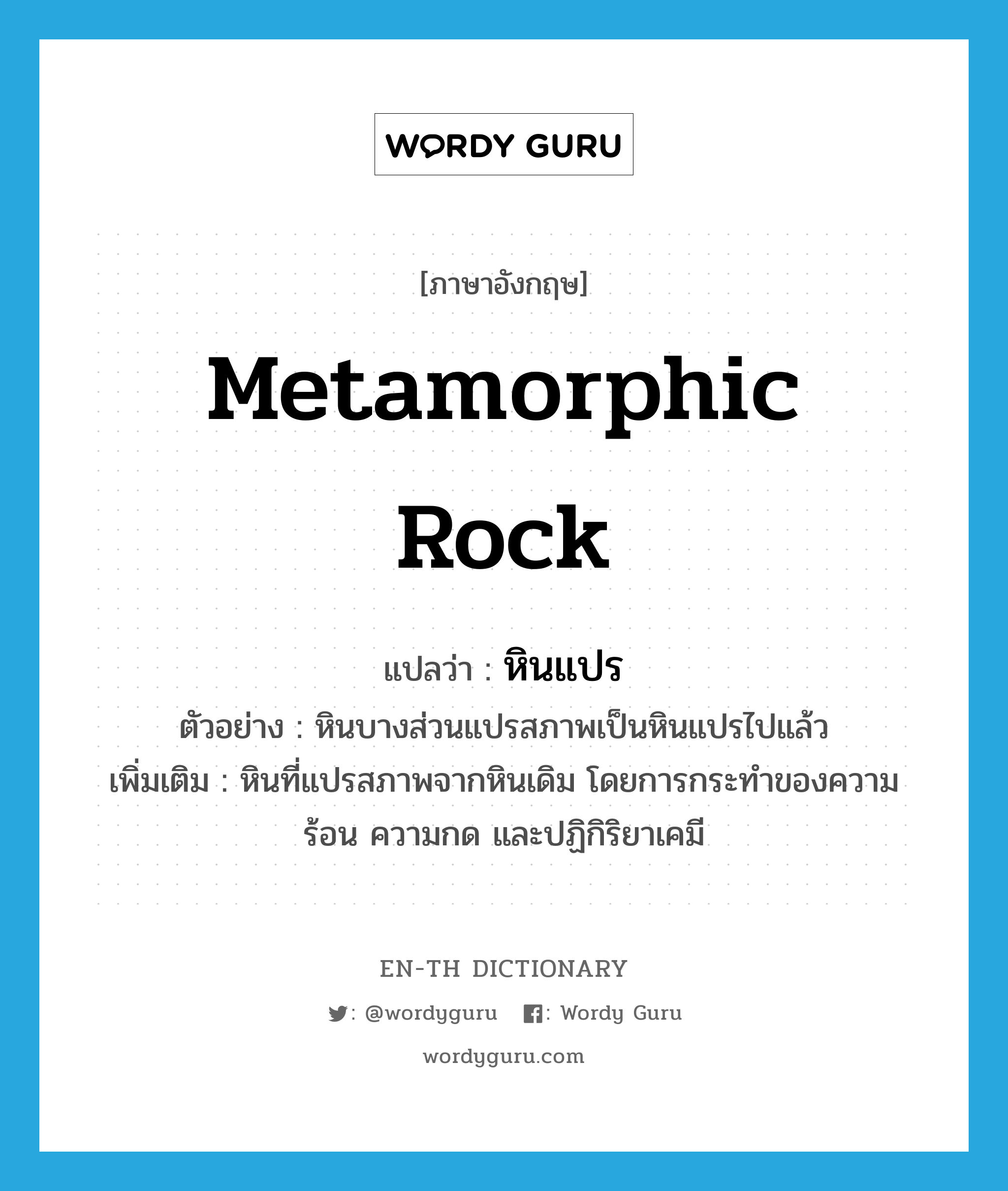 metamorphic rock แปลว่า?, คำศัพท์ภาษาอังกฤษ metamorphic rock แปลว่า หินแปร ประเภท N ตัวอย่าง หินบางส่วนแปรสภาพเป็นหินแปรไปแล้ว เพิ่มเติม หินที่แปรสภาพจากหินเดิม โดยการกระทำของความร้อน ความกด และปฏิกิริยาเคมี หมวด N