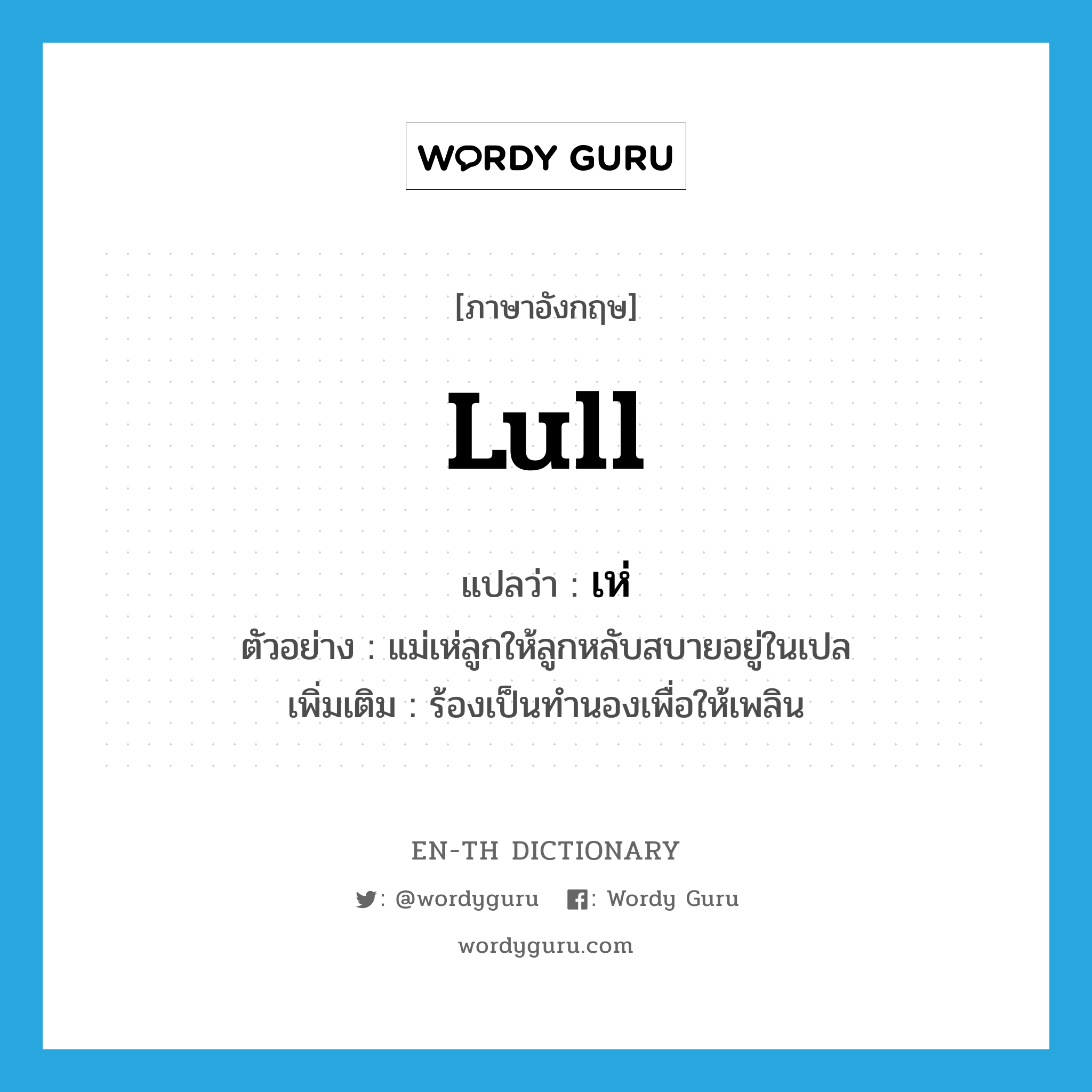 lull แปลว่า?, คำศัพท์ภาษาอังกฤษ lull แปลว่า เห่ ประเภท V ตัวอย่าง แม่เห่ลูกให้ลูกหลับสบายอยู่ในเปล เพิ่มเติม ร้องเป็นทำนองเพื่อให้เพลิน หมวด V