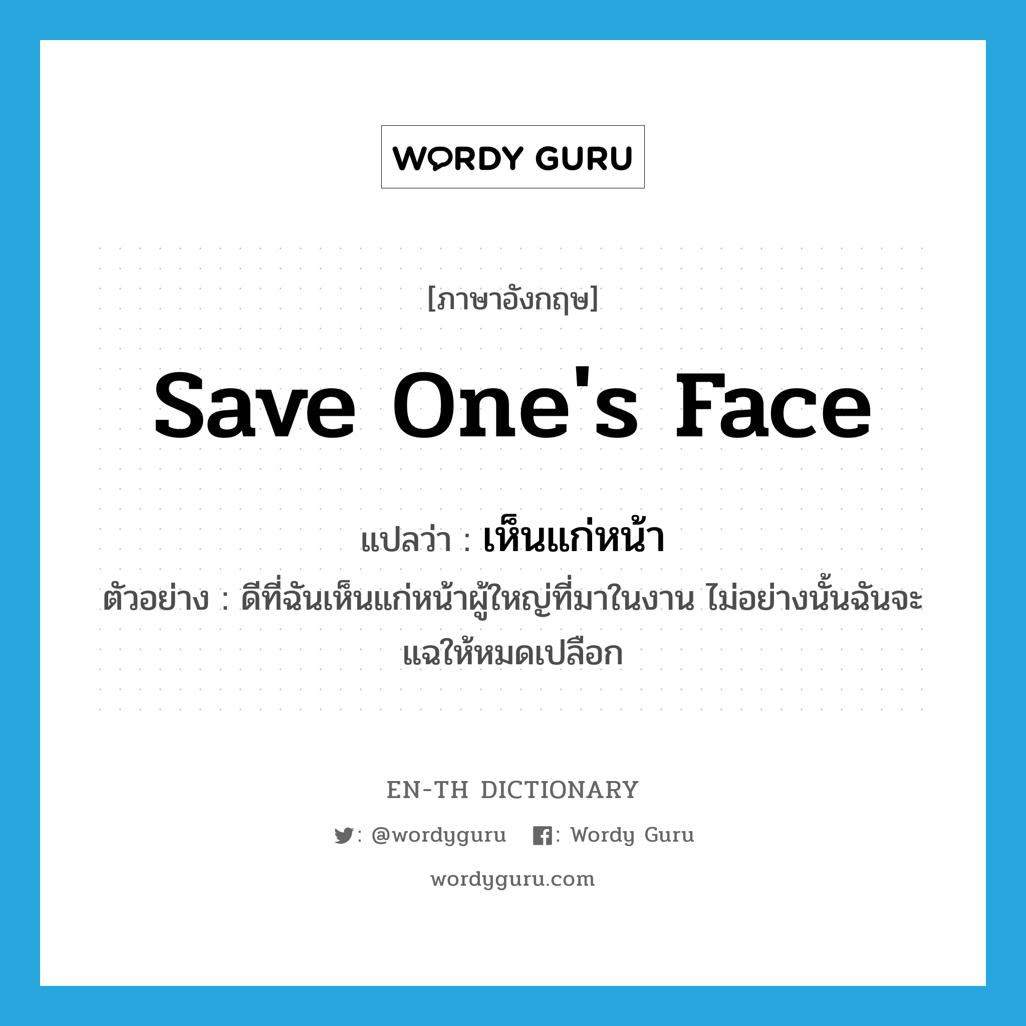 save one&#39;s face แปลว่า?, คำศัพท์ภาษาอังกฤษ save one&#39;s face แปลว่า เห็นแก่หน้า ประเภท V ตัวอย่าง ดีที่ฉันเห็นแก่หน้าผู้ใหญ่ที่มาในงาน ไม่อย่างนั้นฉันจะแฉให้หมดเปลือก หมวด V