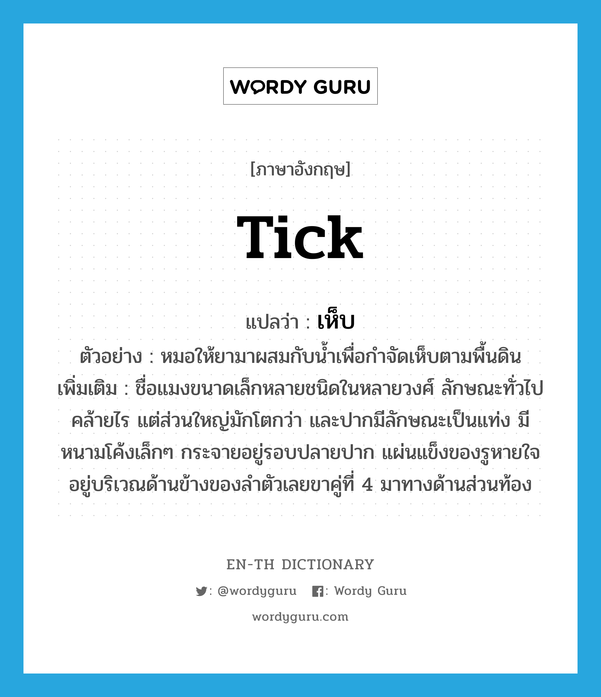 tick แปลว่า?, คำศัพท์ภาษาอังกฤษ tick แปลว่า เห็บ ประเภท N ตัวอย่าง หมอให้ยามาผสมกับน้ำเพื่อกำจัดเห็บตามพื้นดิน เพิ่มเติม ชื่อแมงขนาดเล็กหลายชนิดในหลายวงศ์ ลักษณะทั่วไปคล้ายไร แต่ส่วนใหญ่มักโตกว่า และปากมีลักษณะเป็นแท่ง มีหนามโค้งเล็กๆ กระจายอยู่รอบปลายปาก แผ่นแข็งของรูหายใจอยู่บริเวณด้านข้างของลำตัวเลยขาคู่ที่ 4 มาทางด้านส่วนท้อง หมวด N