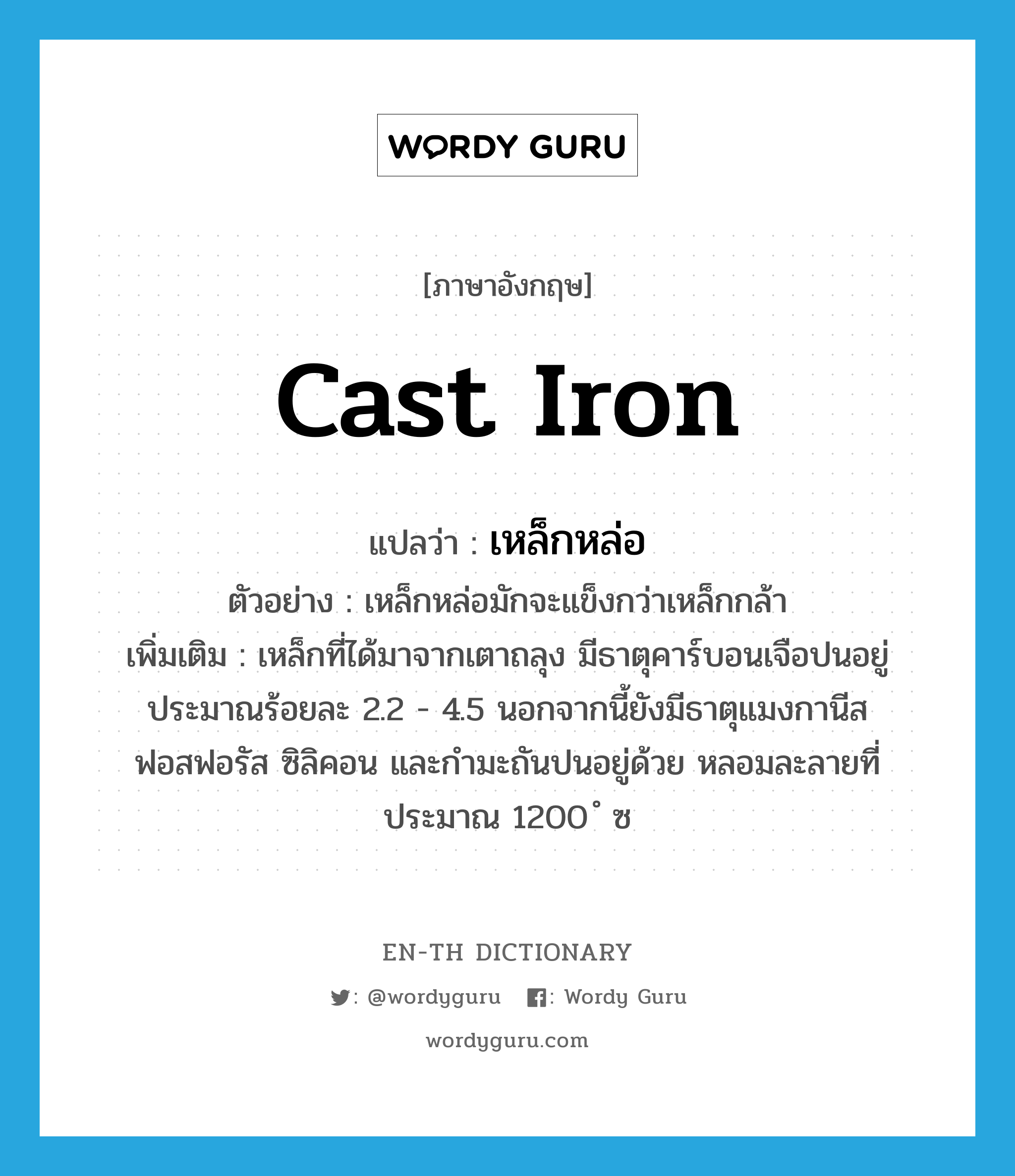 cast iron แปลว่า?, คำศัพท์ภาษาอังกฤษ cast iron แปลว่า เหล็กหล่อ ประเภท N ตัวอย่าง เหล็กหล่อมักจะแข็งกว่าเหล็กกล้า เพิ่มเติม เหล็กที่ได้มาจากเตาถลุง มีธาตุคาร์บอนเจือปนอยู่ประมาณร้อยละ 2.2 - 4.5 นอกจากนี้ยังมีธาตุแมงกานีส ฟอสฟอรัส ซิลิคอน และกำมะถันปนอยู่ด้วย หลอมละลายที่ประมาณ 1200 ํ ซ หมวด N