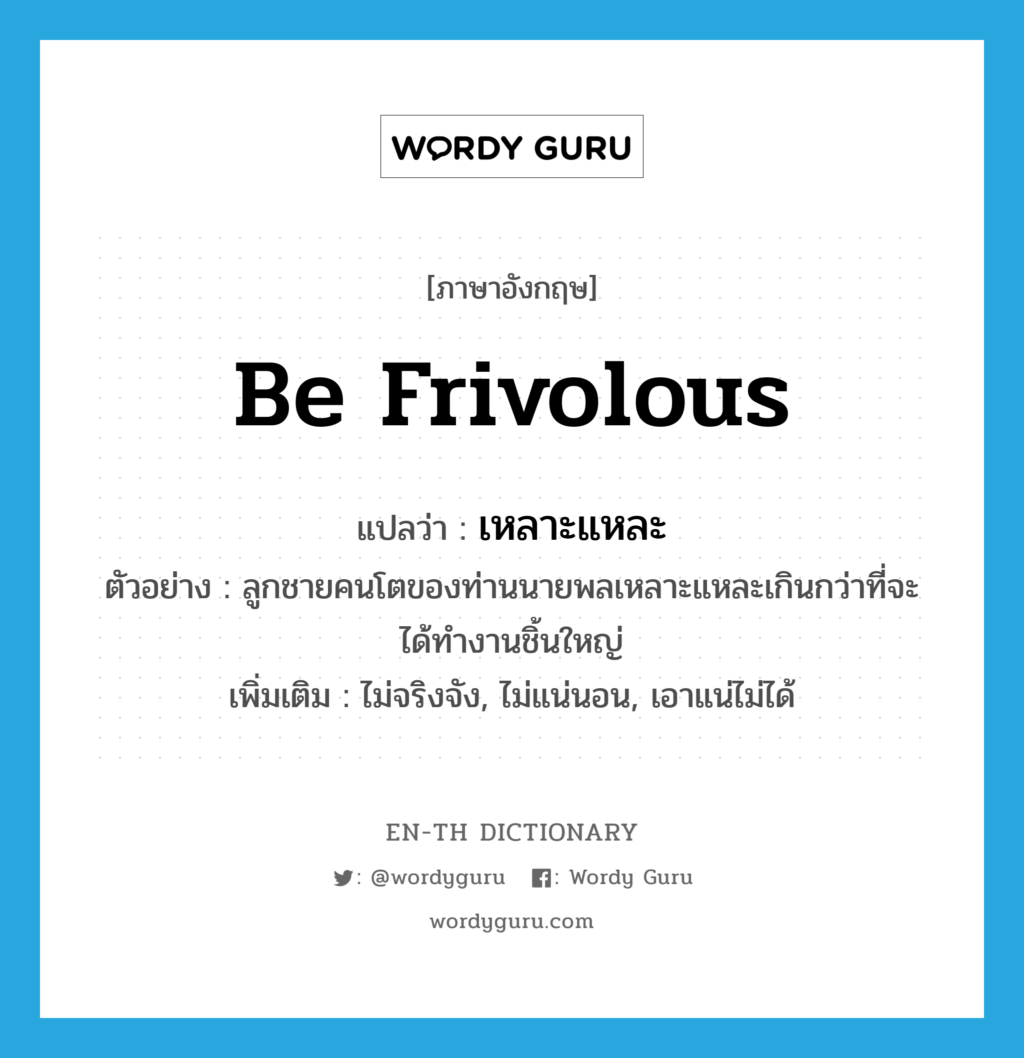 be frivolous แปลว่า?, คำศัพท์ภาษาอังกฤษ be frivolous แปลว่า เหลาะแหละ ประเภท V ตัวอย่าง ลูกชายคนโตของท่านนายพลเหลาะแหละเกินกว่าที่จะได้ทำงานชิ้นใหญ่ เพิ่มเติม ไม่จริงจัง, ไม่แน่นอน, เอาแน่ไม่ได้ หมวด V