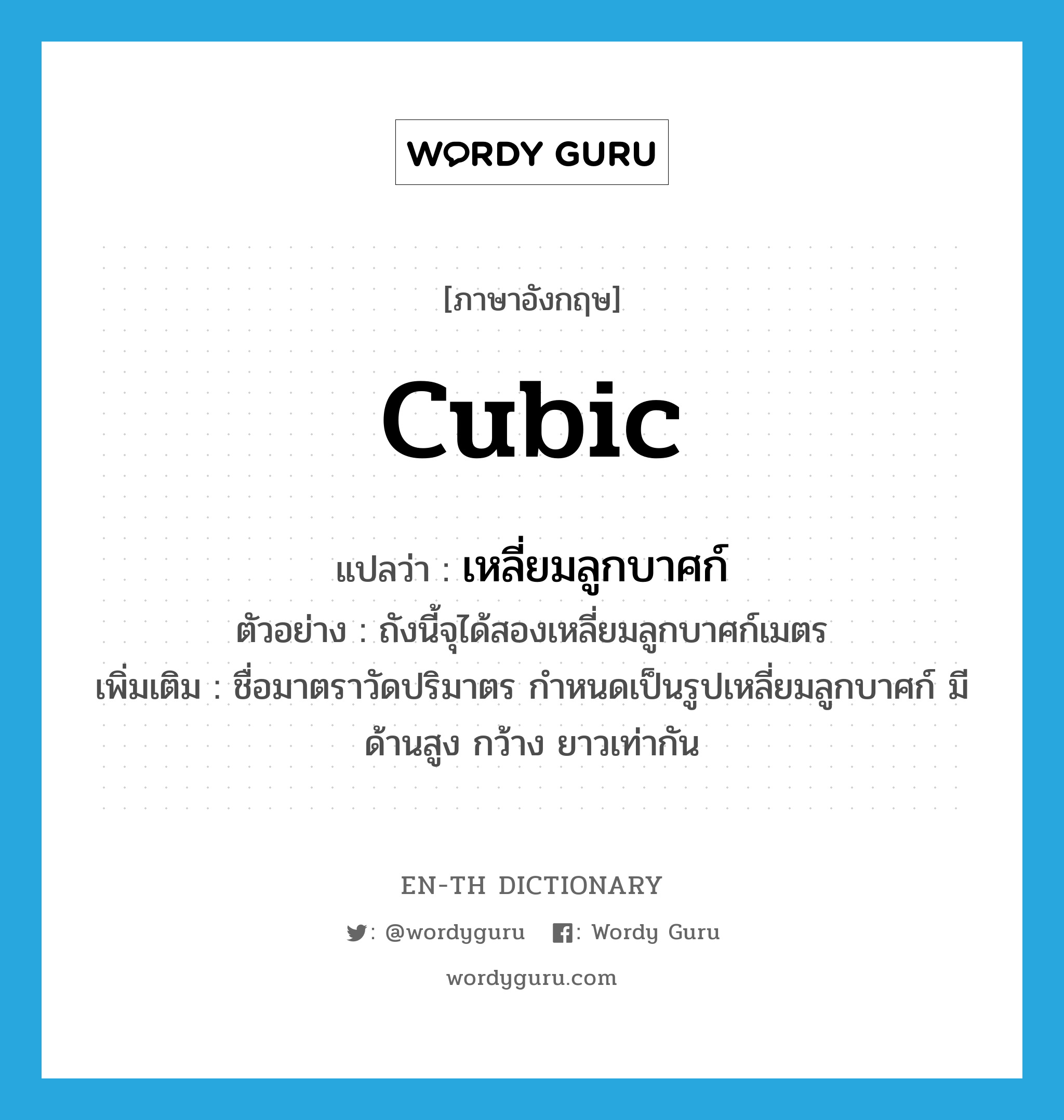 cubic แปลว่า?, คำศัพท์ภาษาอังกฤษ cubic แปลว่า เหลี่ยมลูกบาศก์ ประเภท CLAS ตัวอย่าง ถังนี้จุได้สองเหลี่ยมลูกบาศก์เมตร เพิ่มเติม ชื่อมาตราวัดปริมาตร กำหนดเป็นรูปเหลี่ยมลูกบาศก์ มีด้านสูง กว้าง ยาวเท่ากัน หมวด CLAS