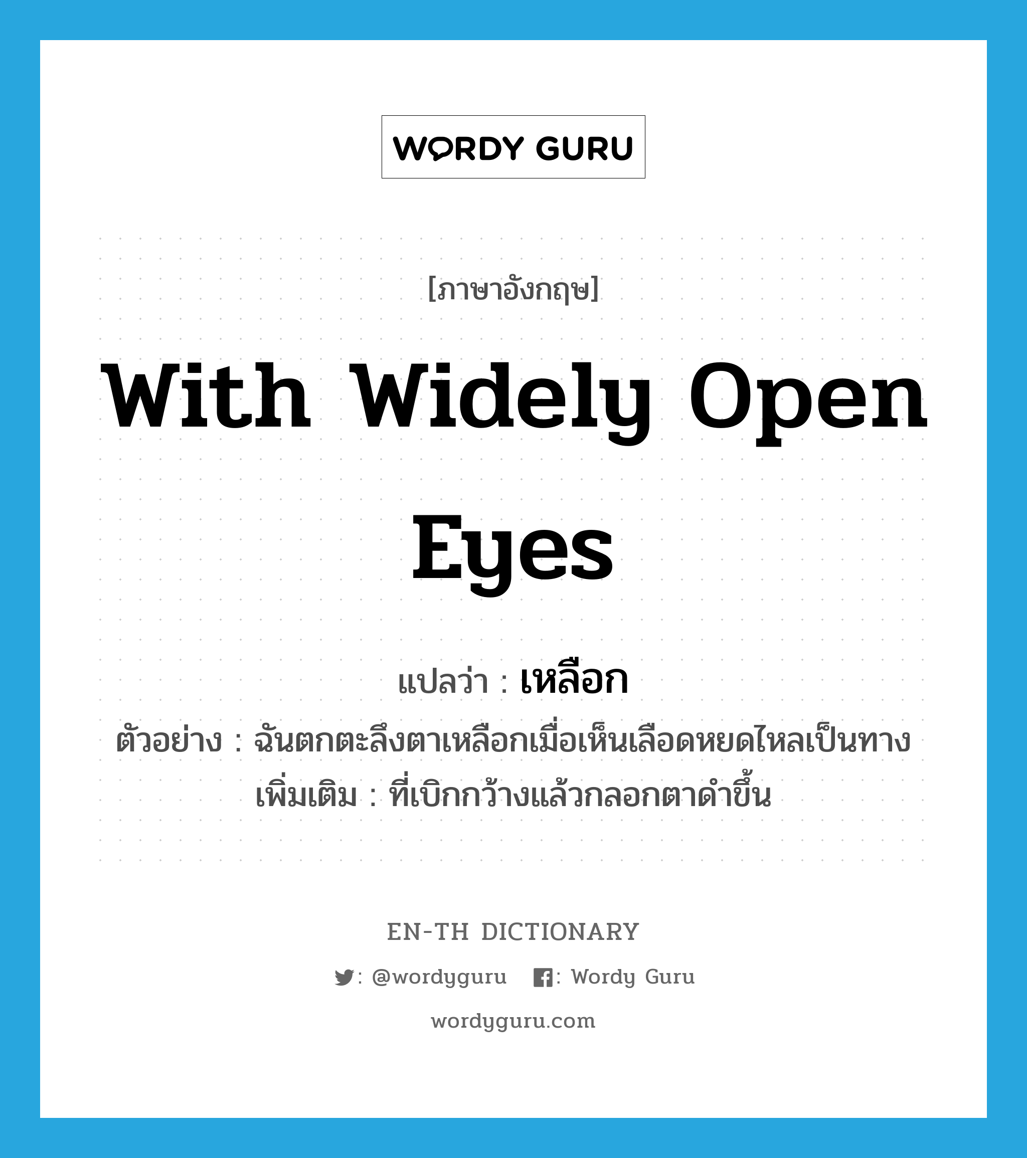 with widely open eyes แปลว่า?, คำศัพท์ภาษาอังกฤษ with widely open eyes แปลว่า เหลือก ประเภท ADJ ตัวอย่าง ฉันตกตะลึงตาเหลือกเมื่อเห็นเลือดหยดไหลเป็นทาง เพิ่มเติม ที่เบิกกว้างแล้วกลอกตาดำขึ้น หมวด ADJ