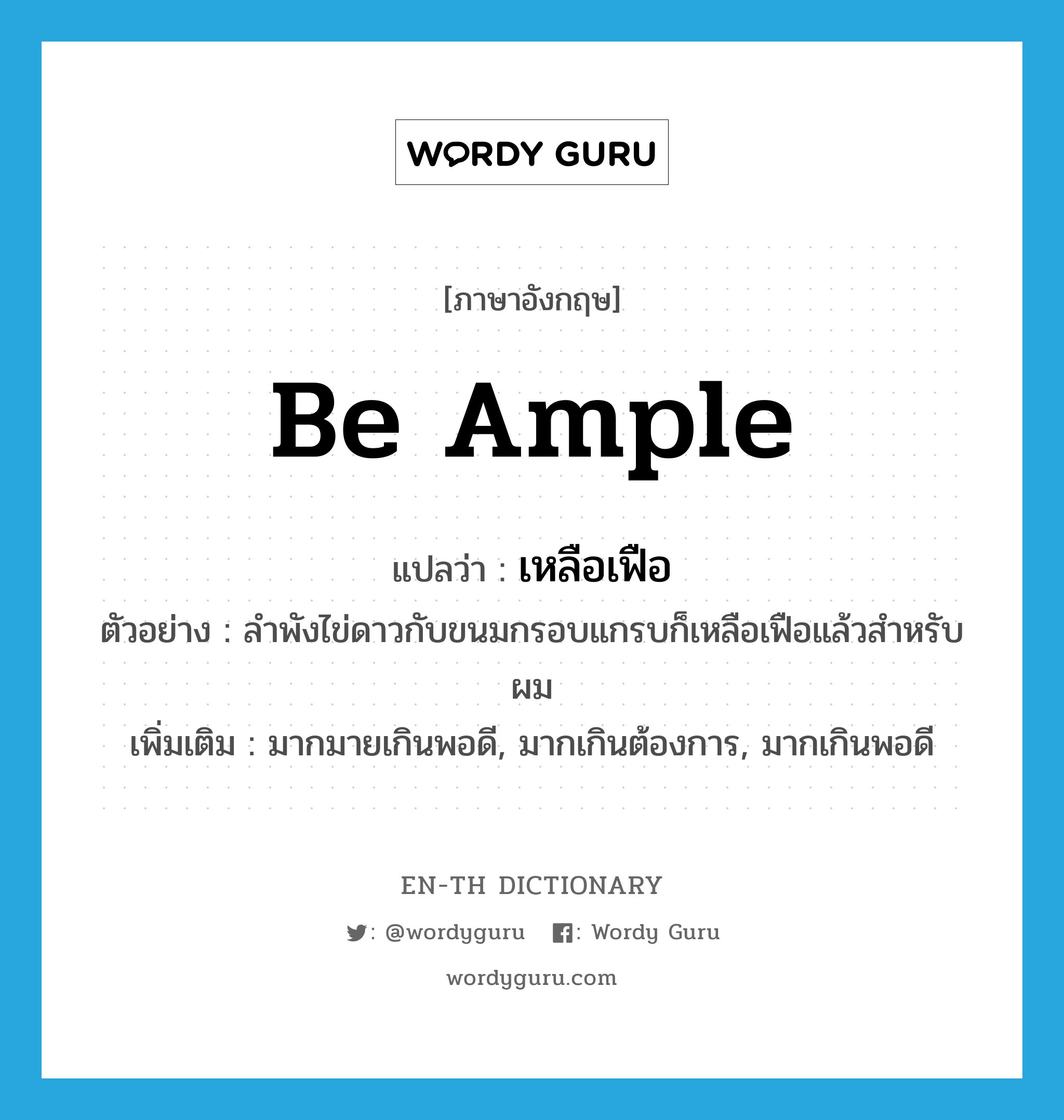 be ample แปลว่า?, คำศัพท์ภาษาอังกฤษ be ample แปลว่า เหลือเฟือ ประเภท V ตัวอย่าง ลำพังไข่ดาวกับขนมกรอบแกรบก็เหลือเฟือแล้วสำหรับผม เพิ่มเติม มากมายเกินพอดี, มากเกินต้องการ, มากเกินพอดี หมวด V