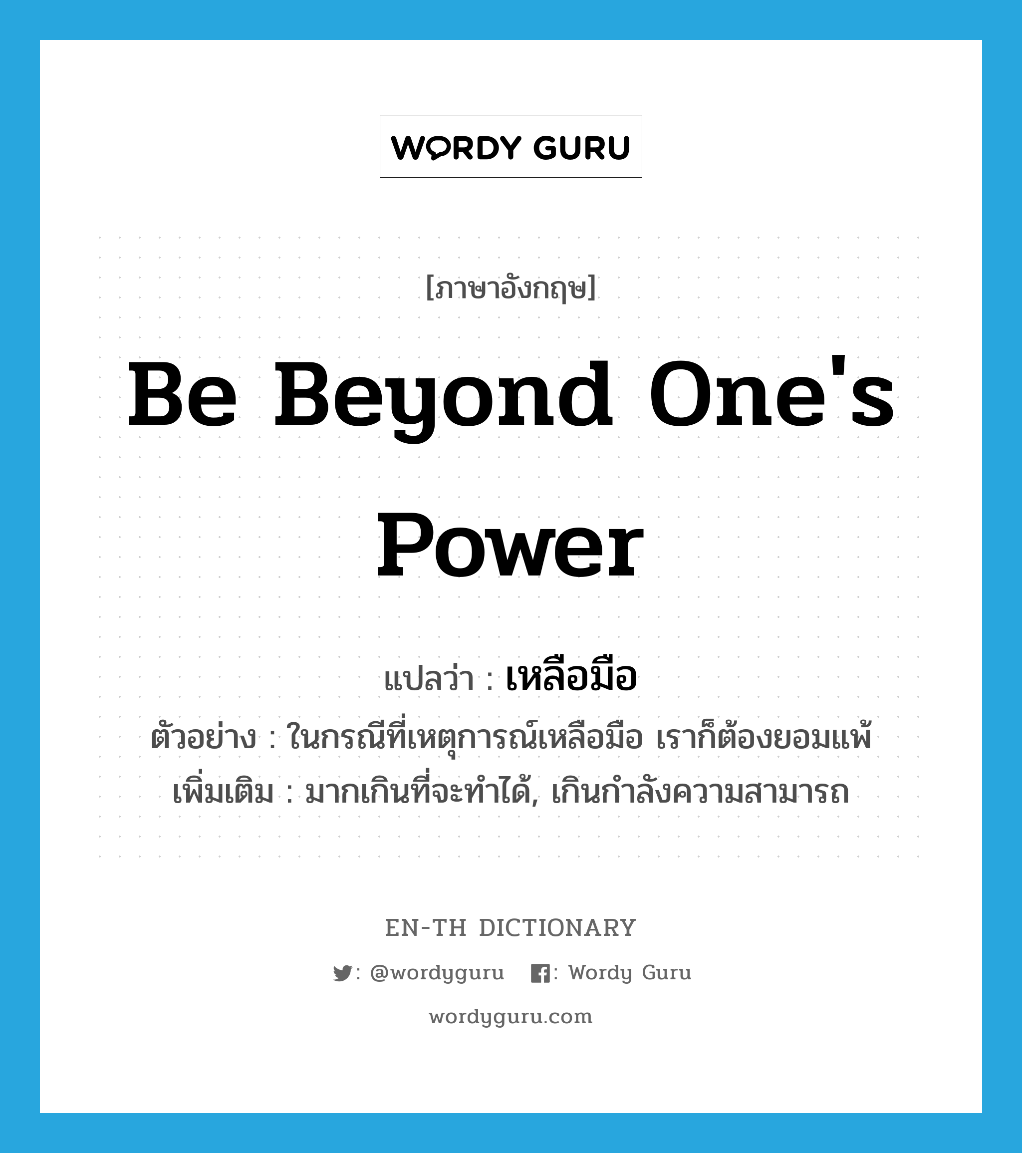 be beyond one&#39;s power แปลว่า?, คำศัพท์ภาษาอังกฤษ be beyond one&#39;s power แปลว่า เหลือมือ ประเภท V ตัวอย่าง ในกรณีที่เหตุการณ์เหลือมือ เราก็ต้องยอมแพ้ เพิ่มเติม มากเกินที่จะทำได้, เกินกำลังความสามารถ หมวด V