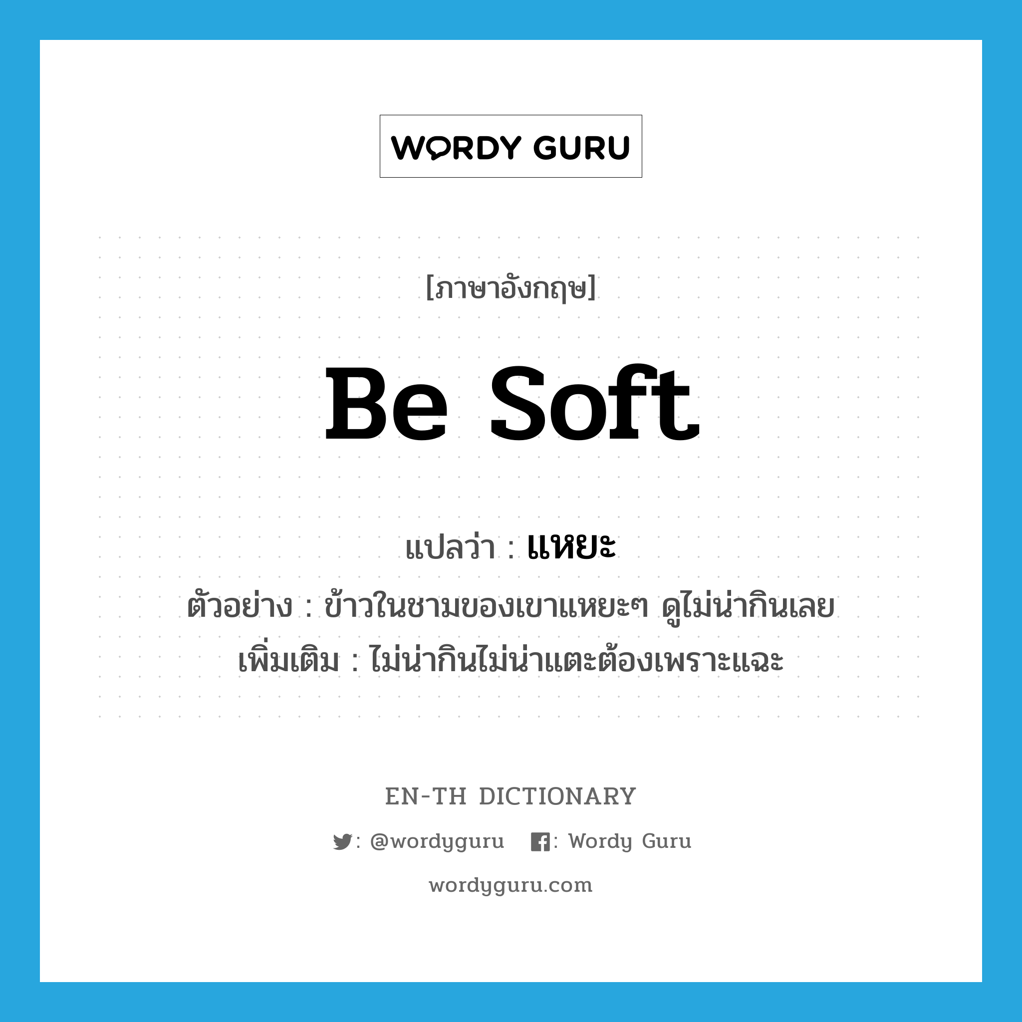 be soft แปลว่า?, คำศัพท์ภาษาอังกฤษ be soft แปลว่า แหยะ ประเภท V ตัวอย่าง ข้าวในชามของเขาแหยะๆ ดูไม่น่ากินเลย เพิ่มเติม ไม่น่ากินไม่น่าแตะต้องเพราะแฉะ หมวด V