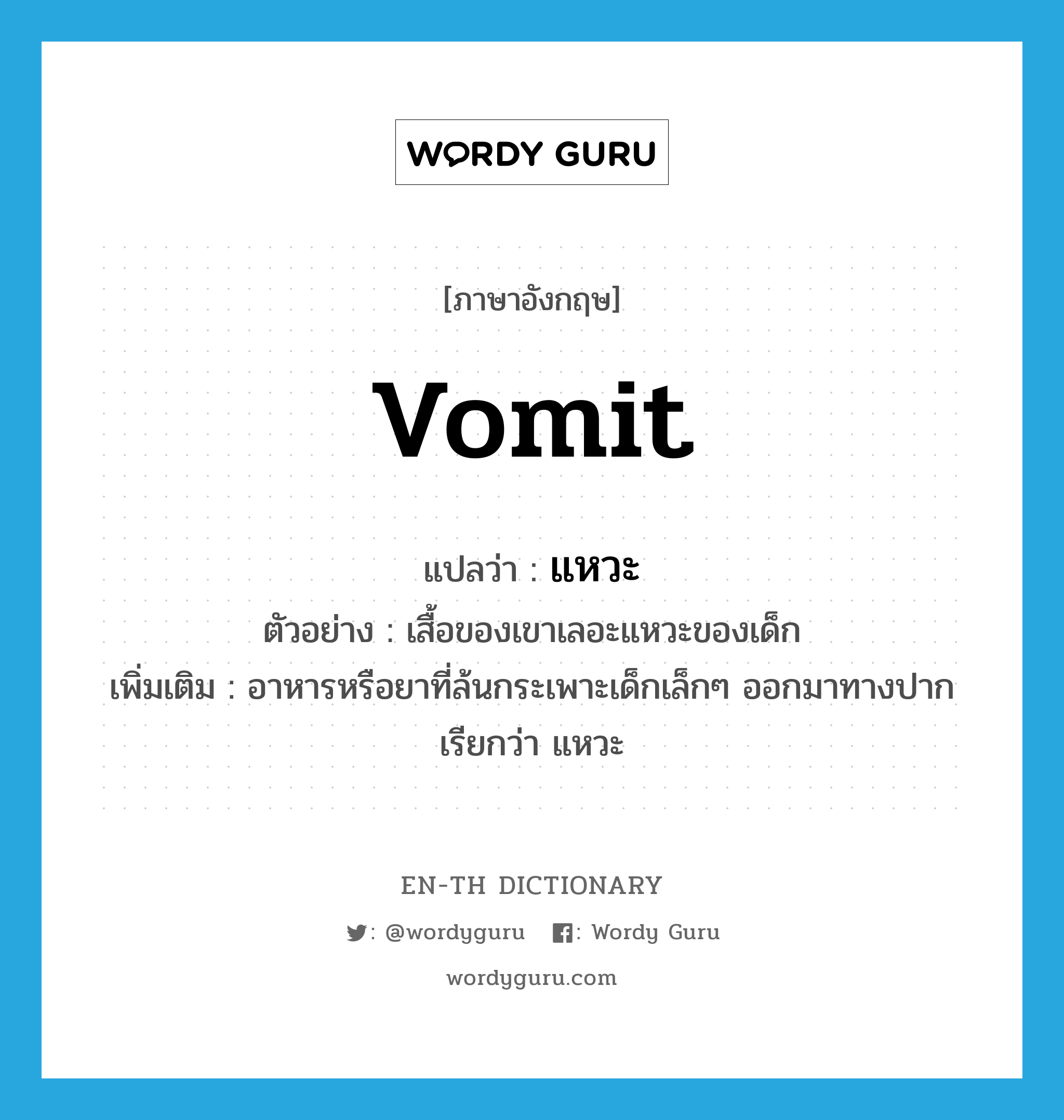 vomit แปลว่า?, คำศัพท์ภาษาอังกฤษ vomit แปลว่า แหวะ ประเภท N ตัวอย่าง เสื้อของเขาเลอะแหวะของเด็ก เพิ่มเติม อาหารหรือยาที่ล้นกระเพาะเด็กเล็กๆ ออกมาทางปากเรียกว่า แหวะ หมวด N