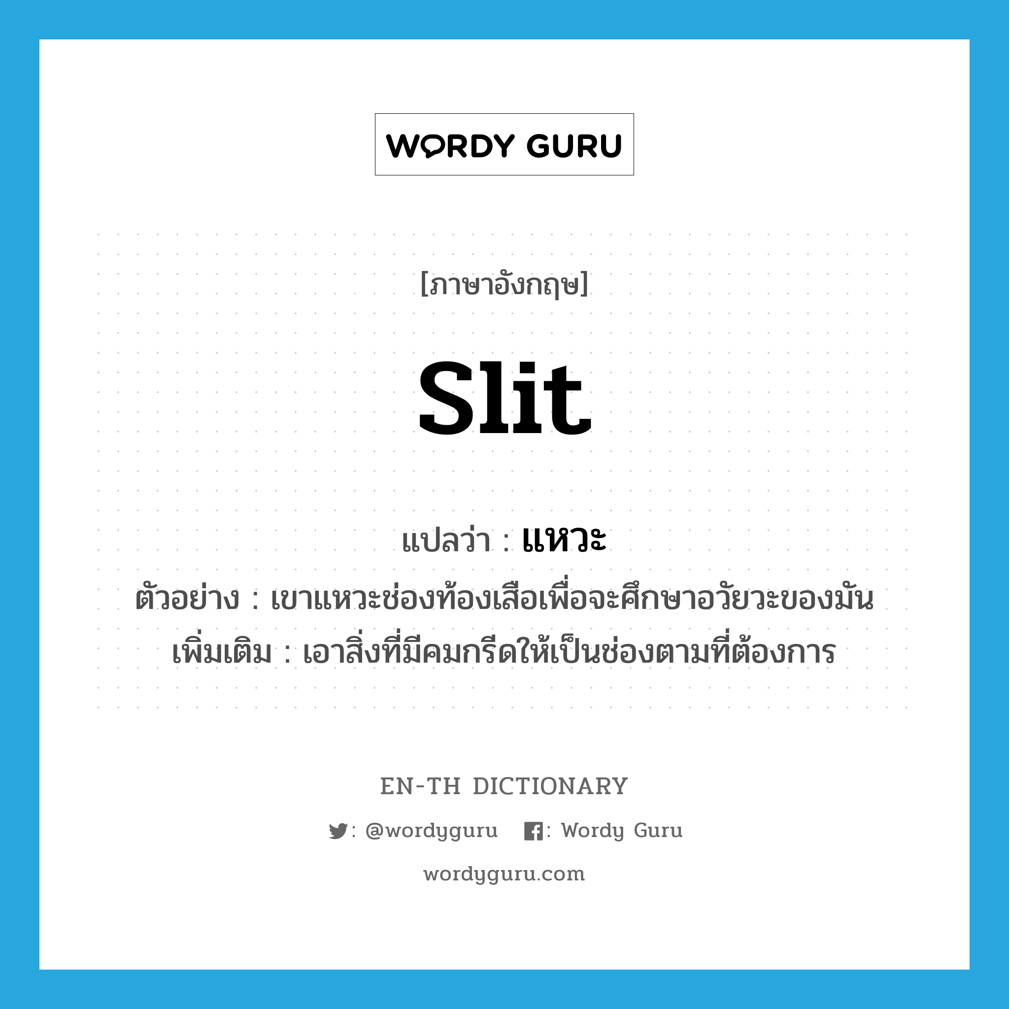 slit แปลว่า?, คำศัพท์ภาษาอังกฤษ slit แปลว่า แหวะ ประเภท V ตัวอย่าง เขาแหวะช่องท้องเสือเพื่อจะศึกษาอวัยวะของมัน เพิ่มเติม เอาสิ่งที่มีคมกรีดให้เป็นช่องตามที่ต้องการ หมวด V