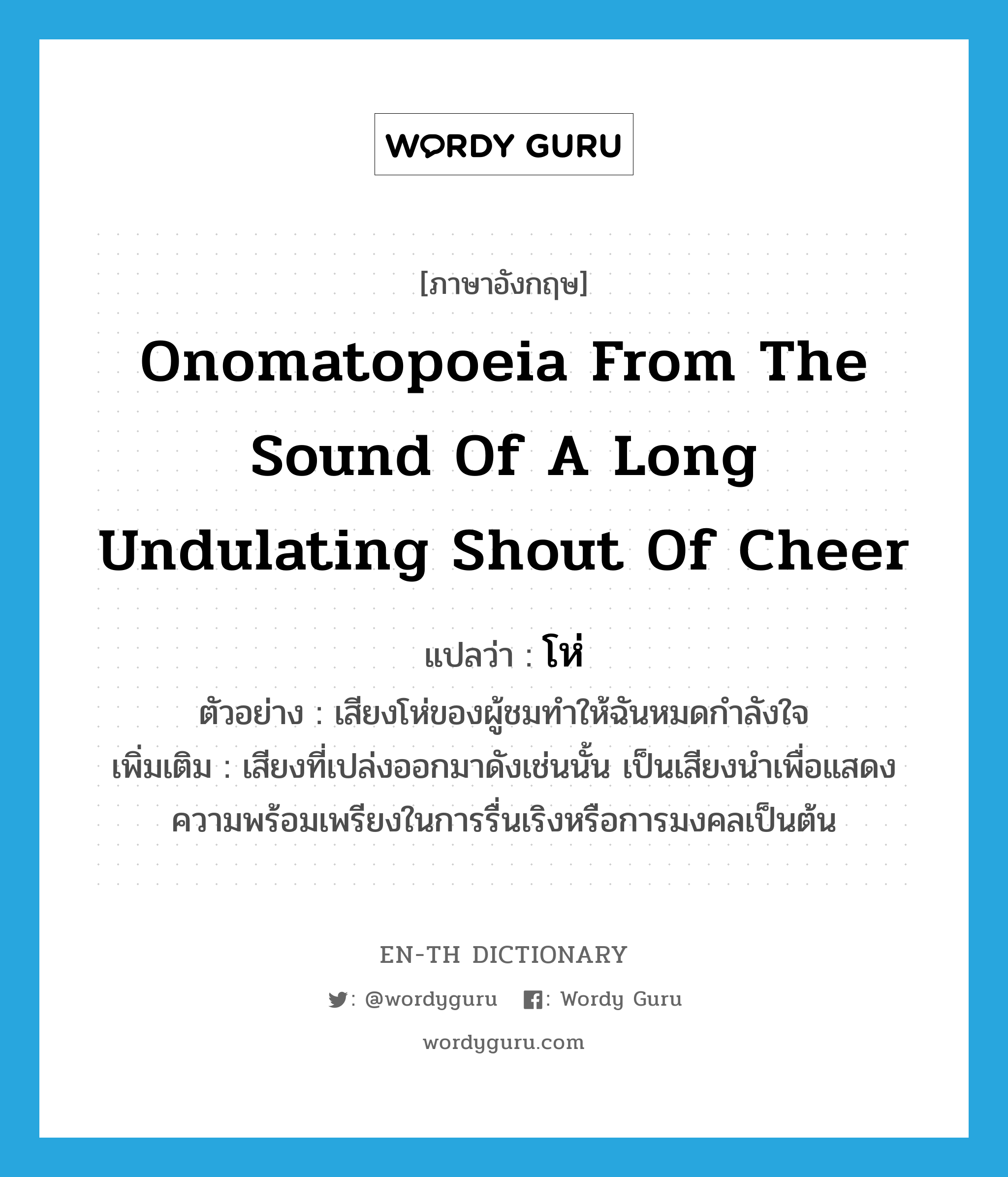 onomatopoeia from the sound of a long undulating shout of cheer แปลว่า?, คำศัพท์ภาษาอังกฤษ onomatopoeia from the sound of a long undulating shout of cheer แปลว่า โห่ ประเภท INT ตัวอย่าง เสียงโห่ของผู้ชมทำให้ฉันหมดกำลังใจ เพิ่มเติม เสียงที่เปล่งออกมาดังเช่นนั้น เป็นเสียงนำเพื่อแสดงความพร้อมเพรียงในการรื่นเริงหรือการมงคลเป็นต้น หมวด INT