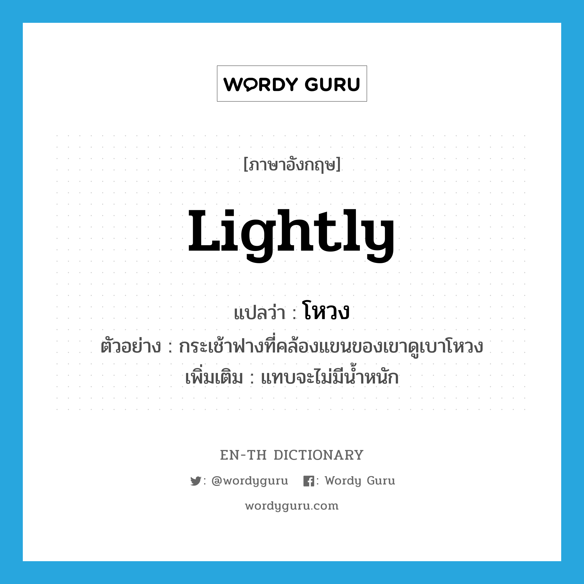 lightly แปลว่า?, คำศัพท์ภาษาอังกฤษ lightly แปลว่า โหวง ประเภท ADV ตัวอย่าง กระเช้าฟางที่คล้องแขนของเขาดูเบาโหวง เพิ่มเติม แทบจะไม่มีน้ำหนัก หมวด ADV