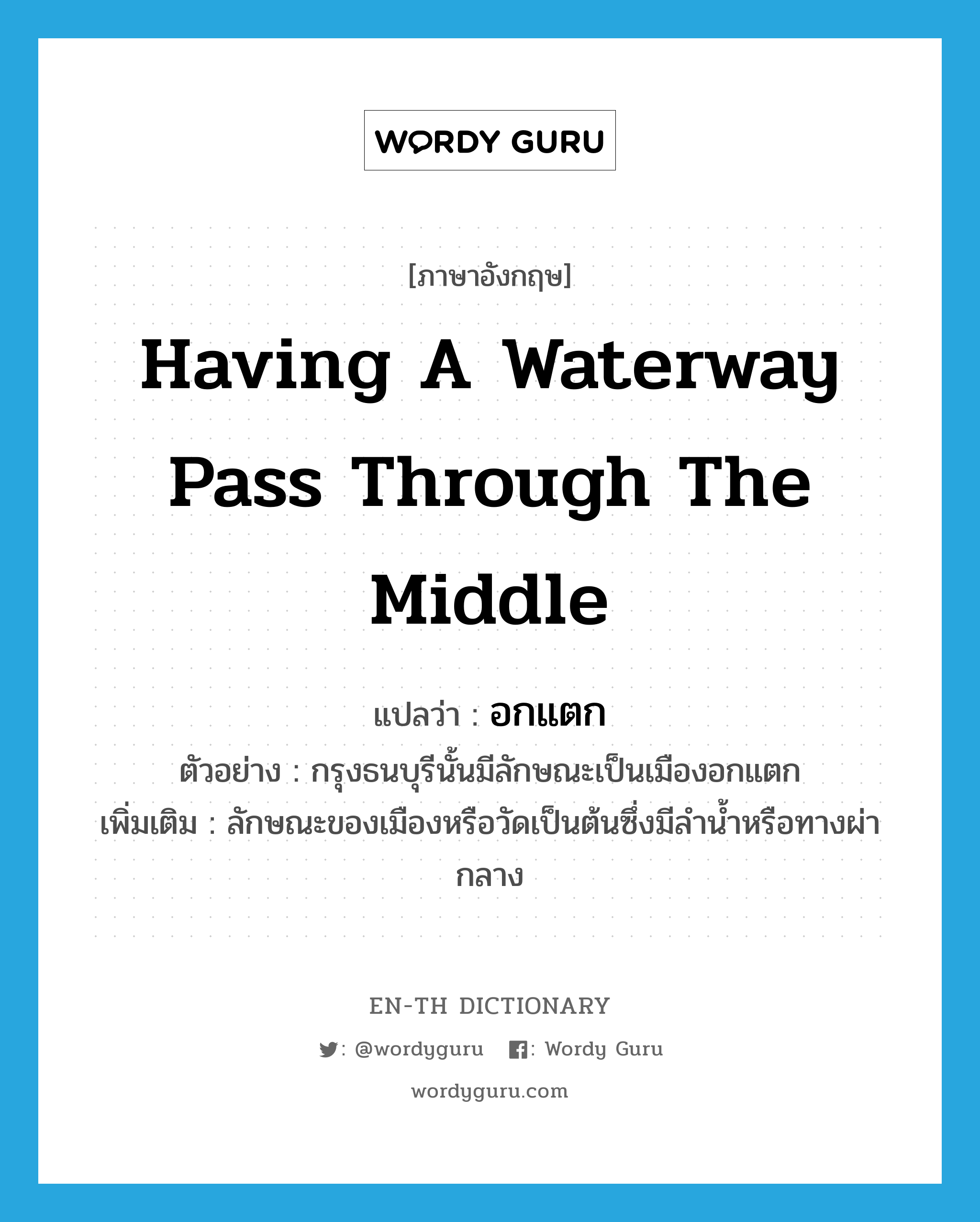 having a waterway pass through the middle แปลว่า?, คำศัพท์ภาษาอังกฤษ having a waterway pass through the middle แปลว่า อกแตก ประเภท ADJ ตัวอย่าง กรุงธนบุรีนั้นมีลักษณะเป็นเมืองอกแตก เพิ่มเติม ลักษณะของเมืองหรือวัดเป็นต้นซึ่งมีลำน้ำหรือทางผ่ากลาง หมวด ADJ