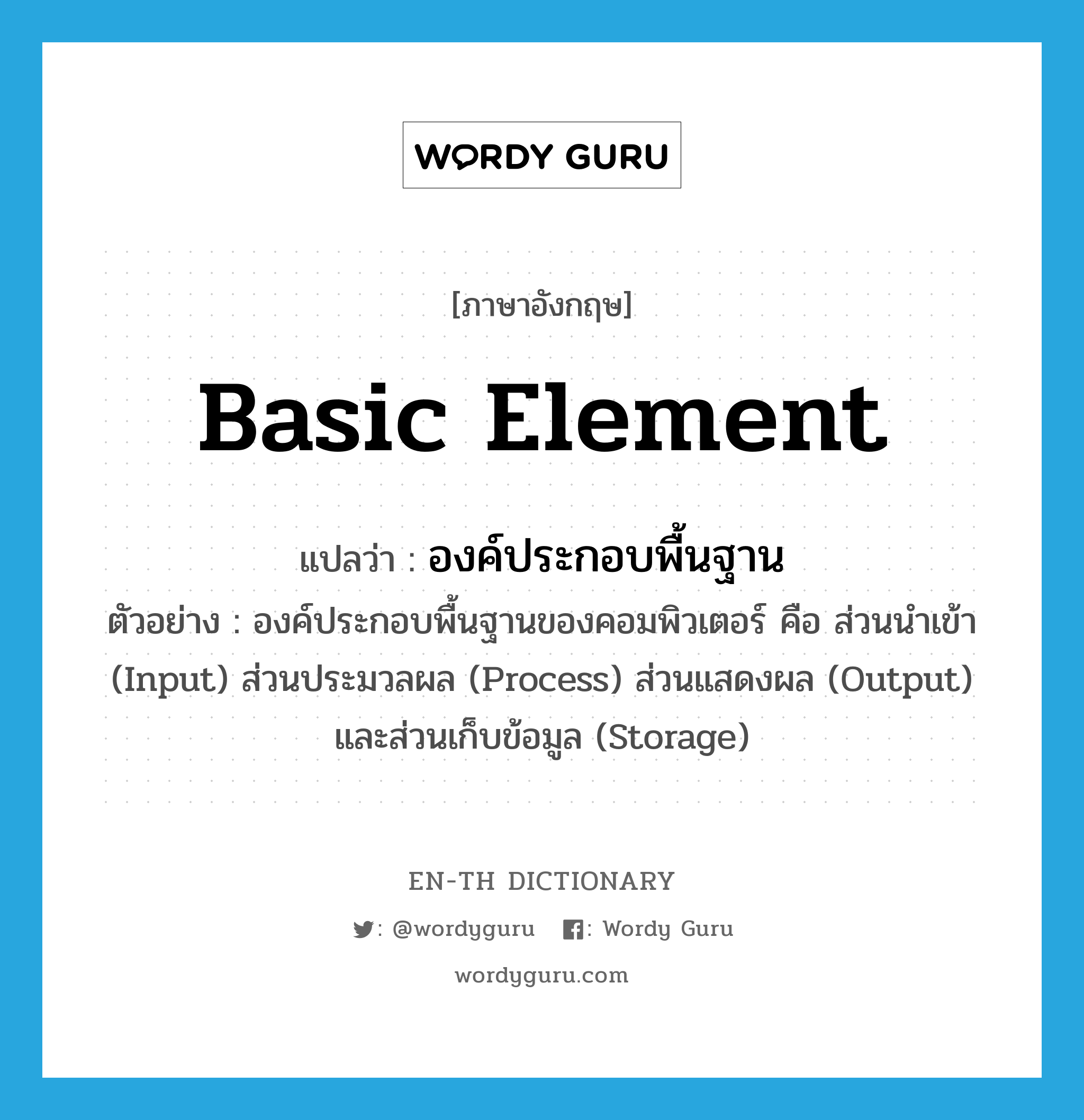 basic element แปลว่า?, คำศัพท์ภาษาอังกฤษ basic element แปลว่า องค์ประกอบพื้นฐาน ประเภท N ตัวอย่าง องค์ประกอบพื้นฐานของคอมพิวเตอร์ คือ ส่วนนำเข้า (Input) ส่วนประมวลผล (Process) ส่วนแสดงผล (Output) และส่วนเก็บข้อมูล (Storage) หมวด N